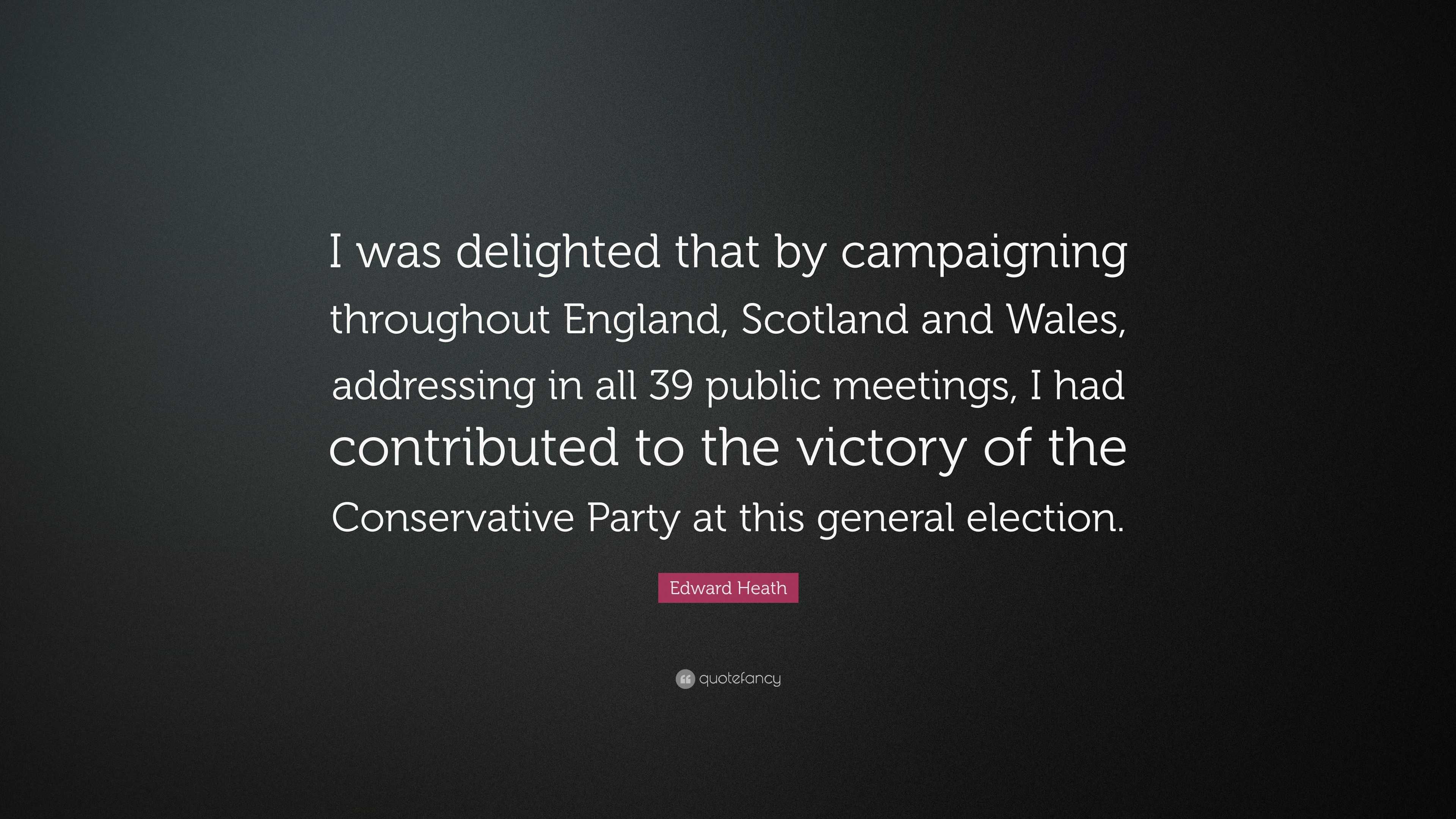 Edward Heath Quote: “I was delighted that by campaigning throughout