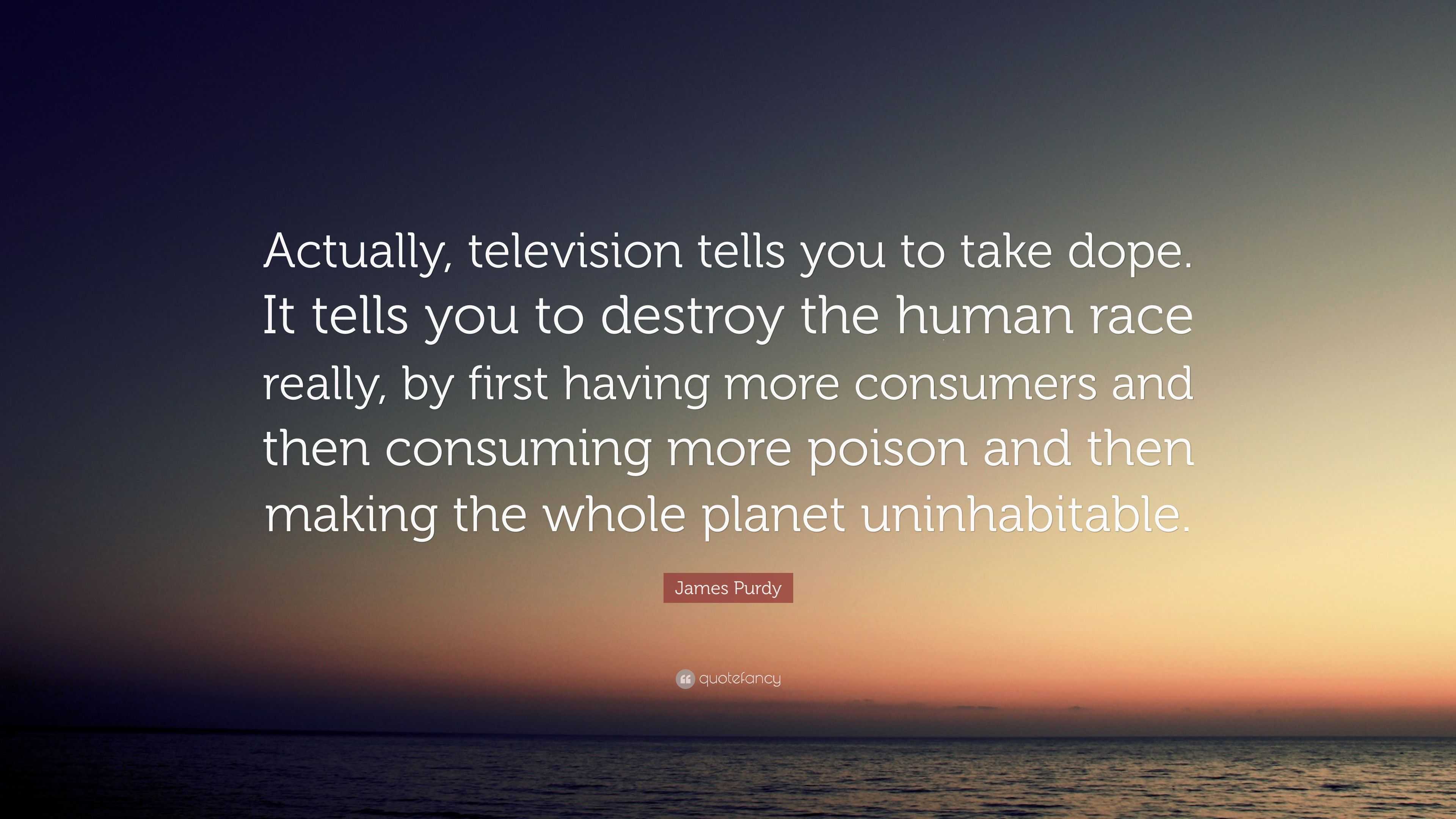 James Purdy Quote Actually Television Tells You To Take Dope It Tells You To Destroy The Human Race Really By First Having More Consume