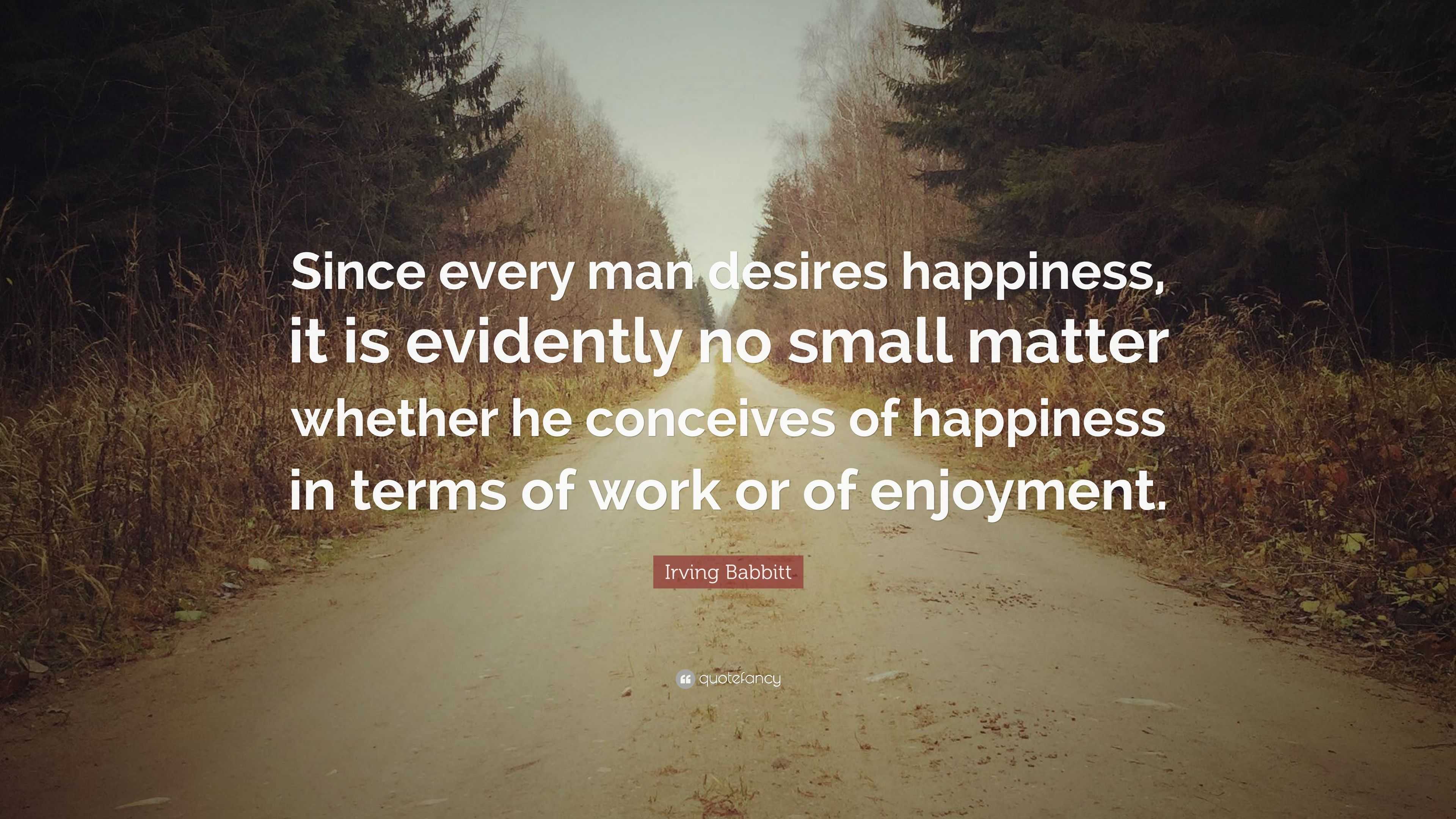 Irving Babbitt Quote: “Since every man desires happiness, it is ...