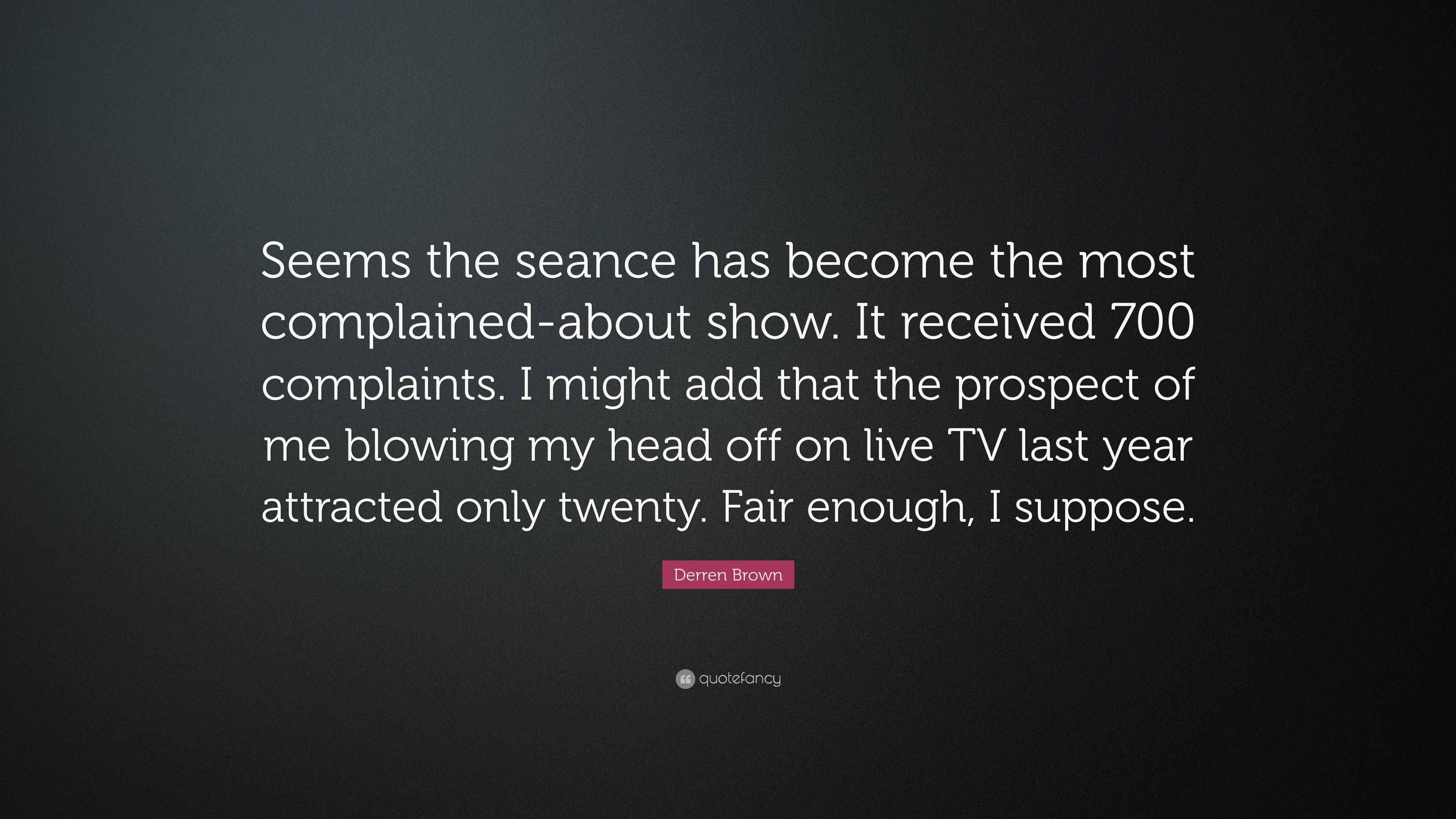 Derren Brown Quote: “Seems the seance has become the most complained-about  show. It received 700 complaints. I might add that the prospect of...”