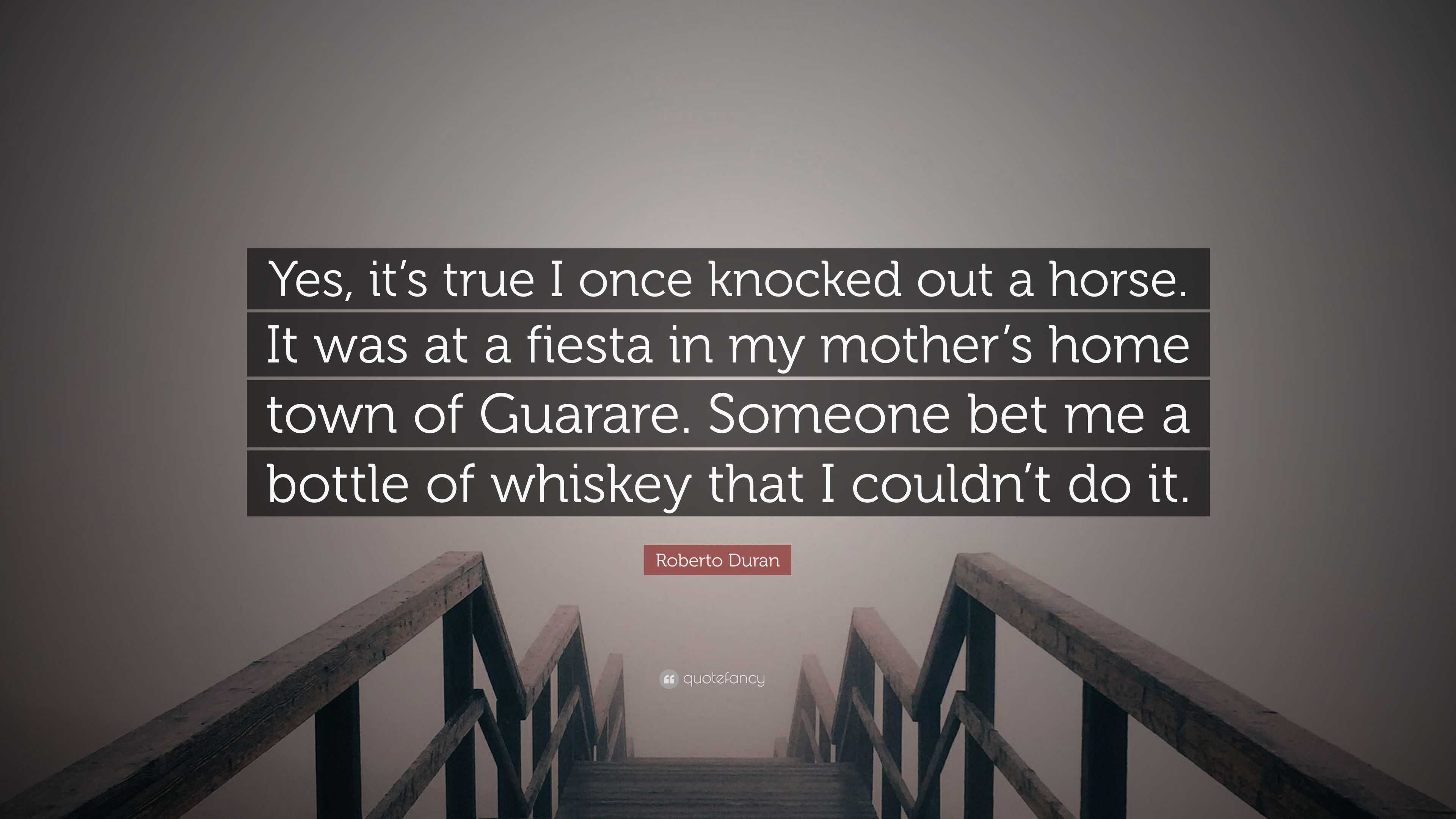 Roberto Duran Quote Yes It S True I Once Knocked Out A Horse It Was At A Fiesta In My Mother S Home Town Of Guarare Someone Bet Me A Bott 7 Wallpapers Quotefancy