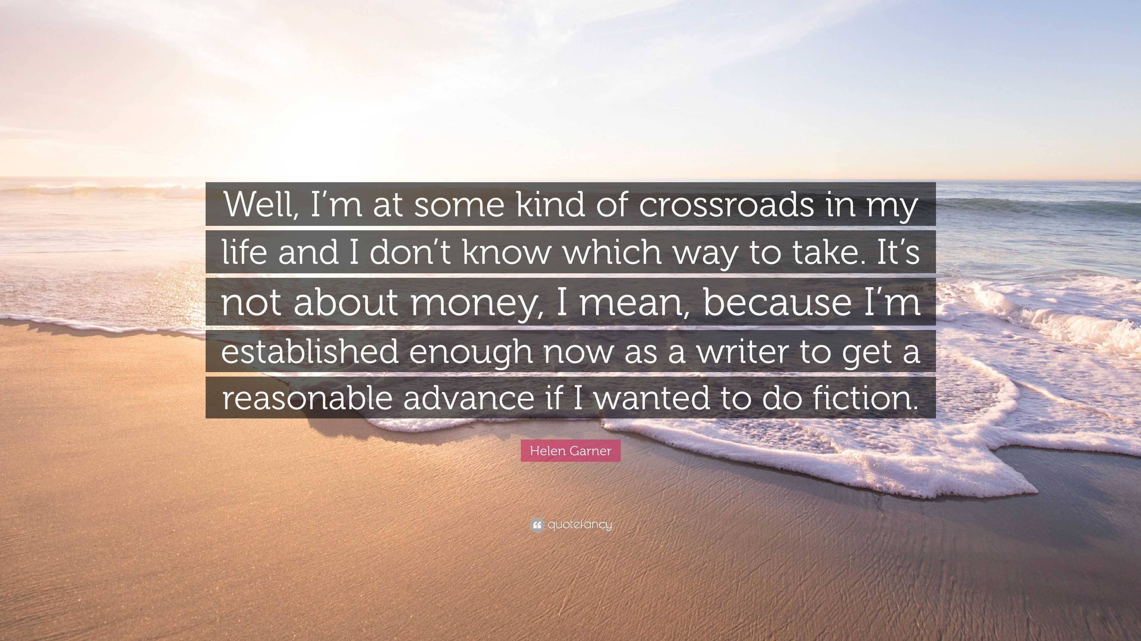 Helen Garner Quote: “Well, I'm at some kind of crossroads in my life and I  don't know which way to take. It's not about money, I mean, becaus”