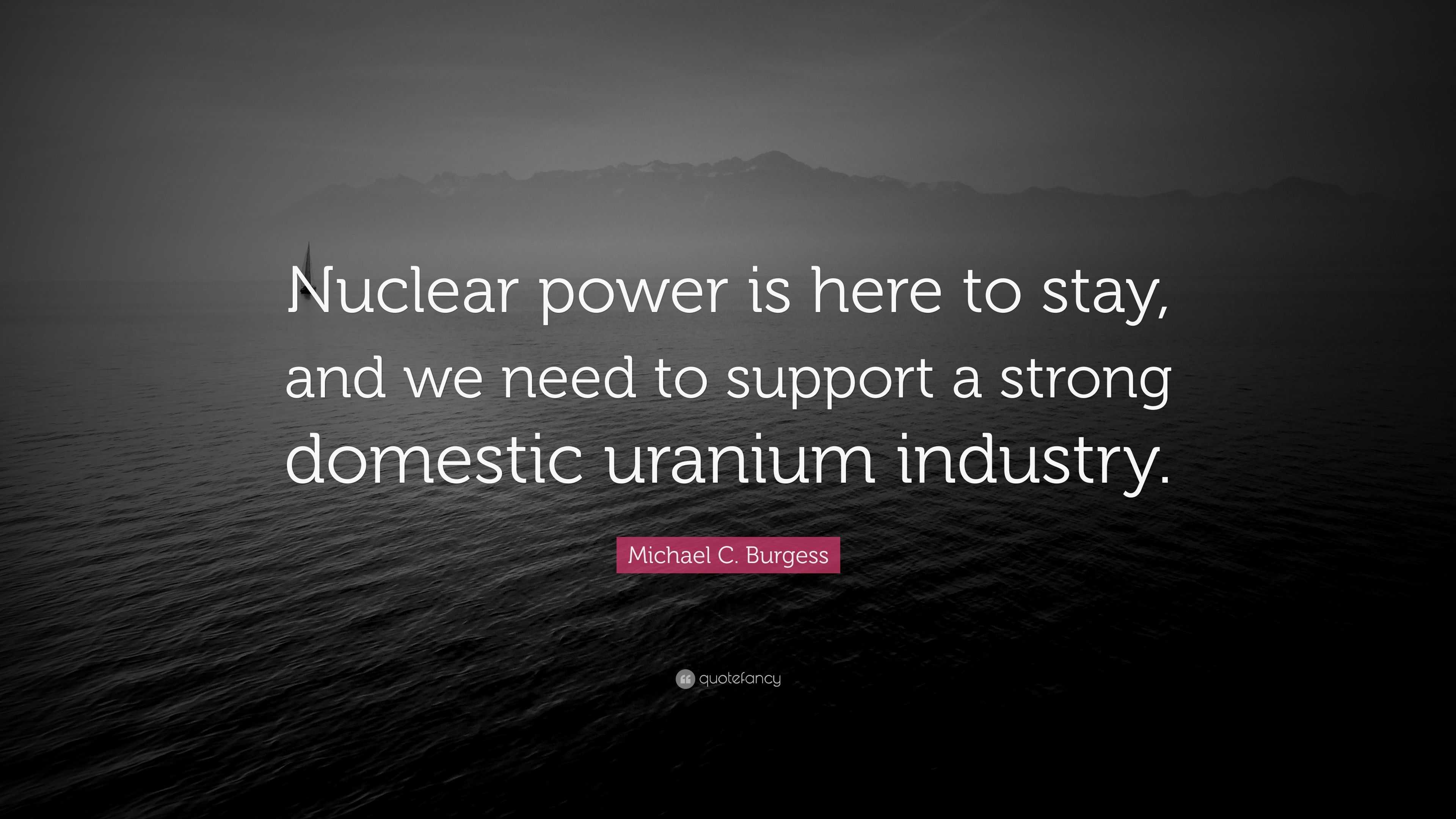 Michael C. Burgess Quote: “Nuclear power is here to stay, and we need ...