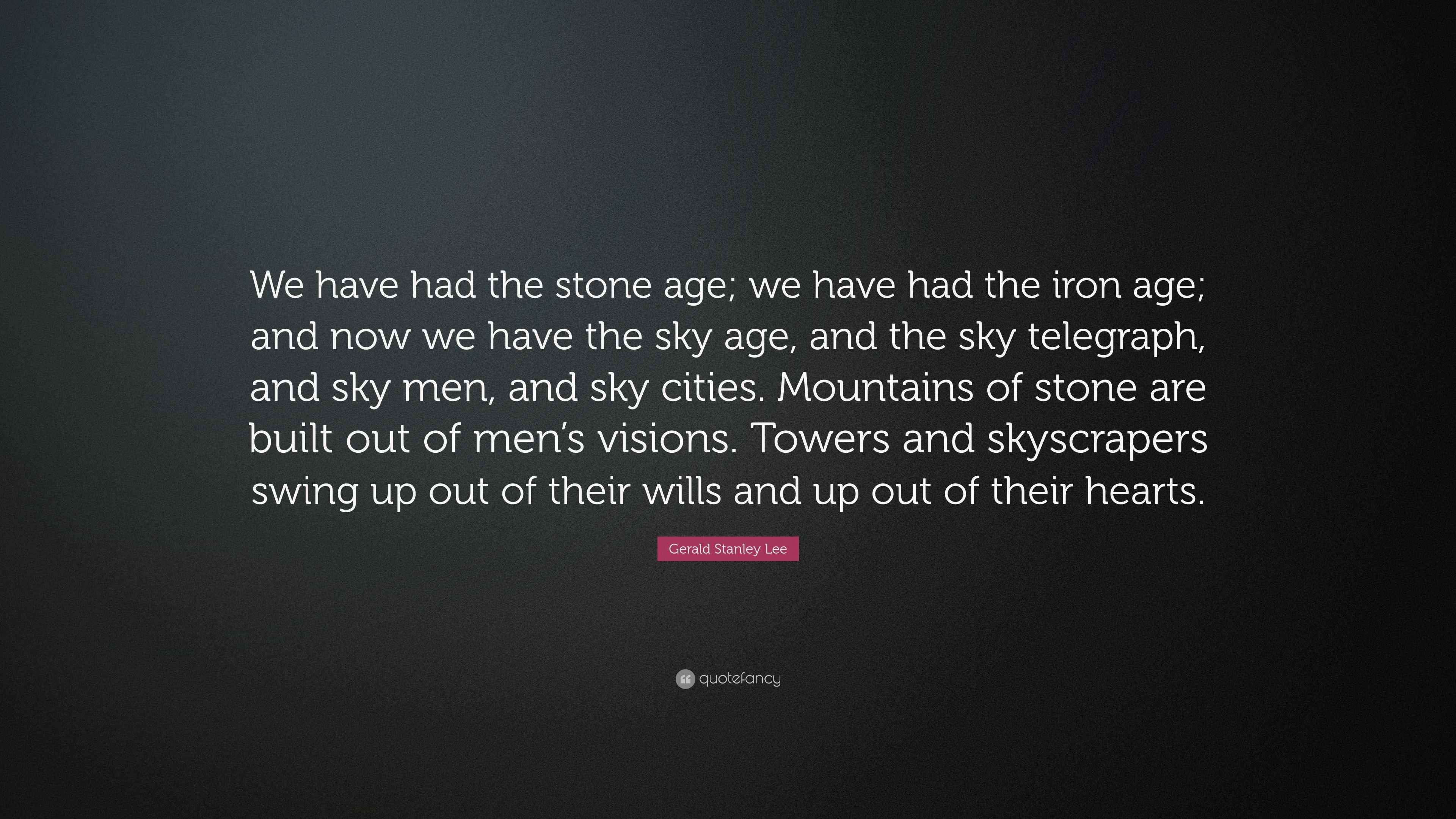 Gerald Stanley Lee Quote “We have had the stone age; we have had the iron age; and now we have