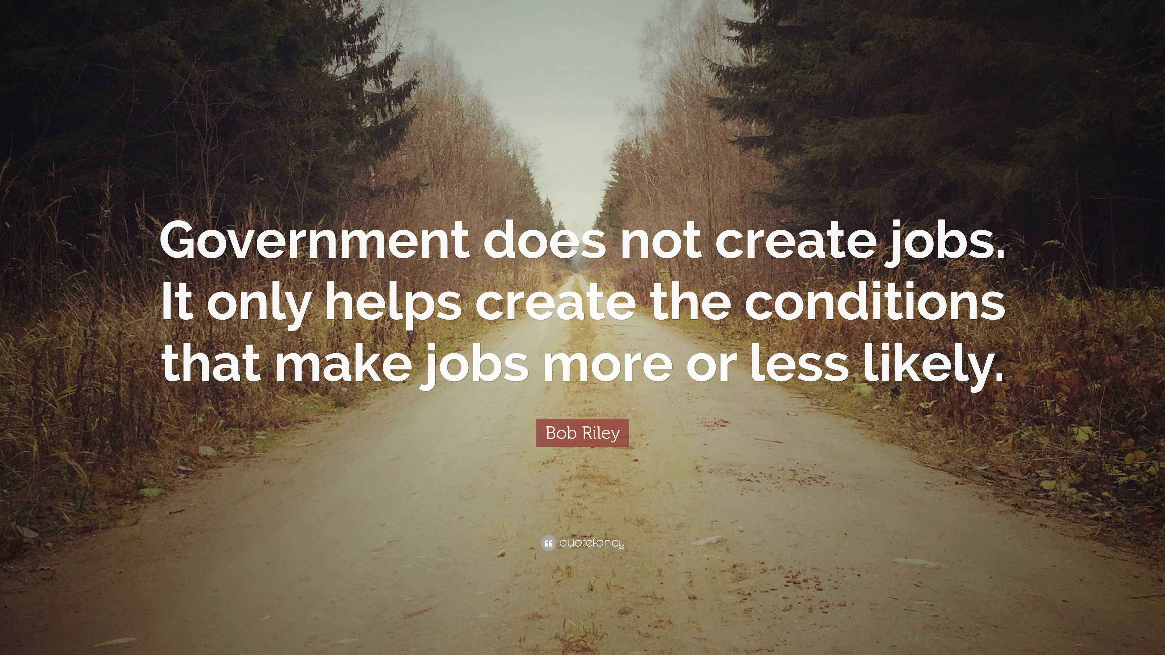 Bob Riley Quote “Government does not create jobs. It only helps create the conditions that make