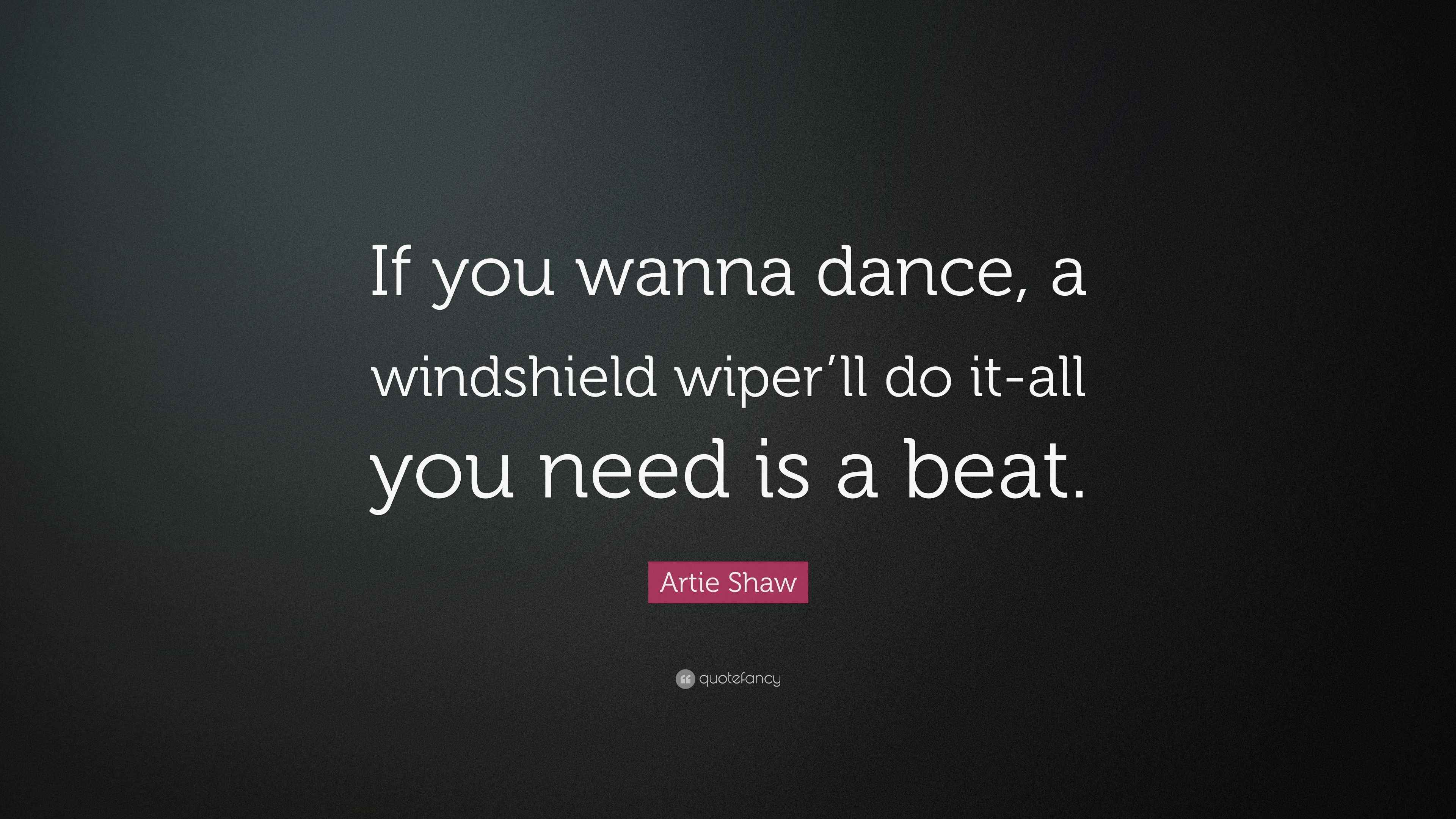 Artie Shaw Quote “If you wanna dance, a windshield wiper’ll do itall