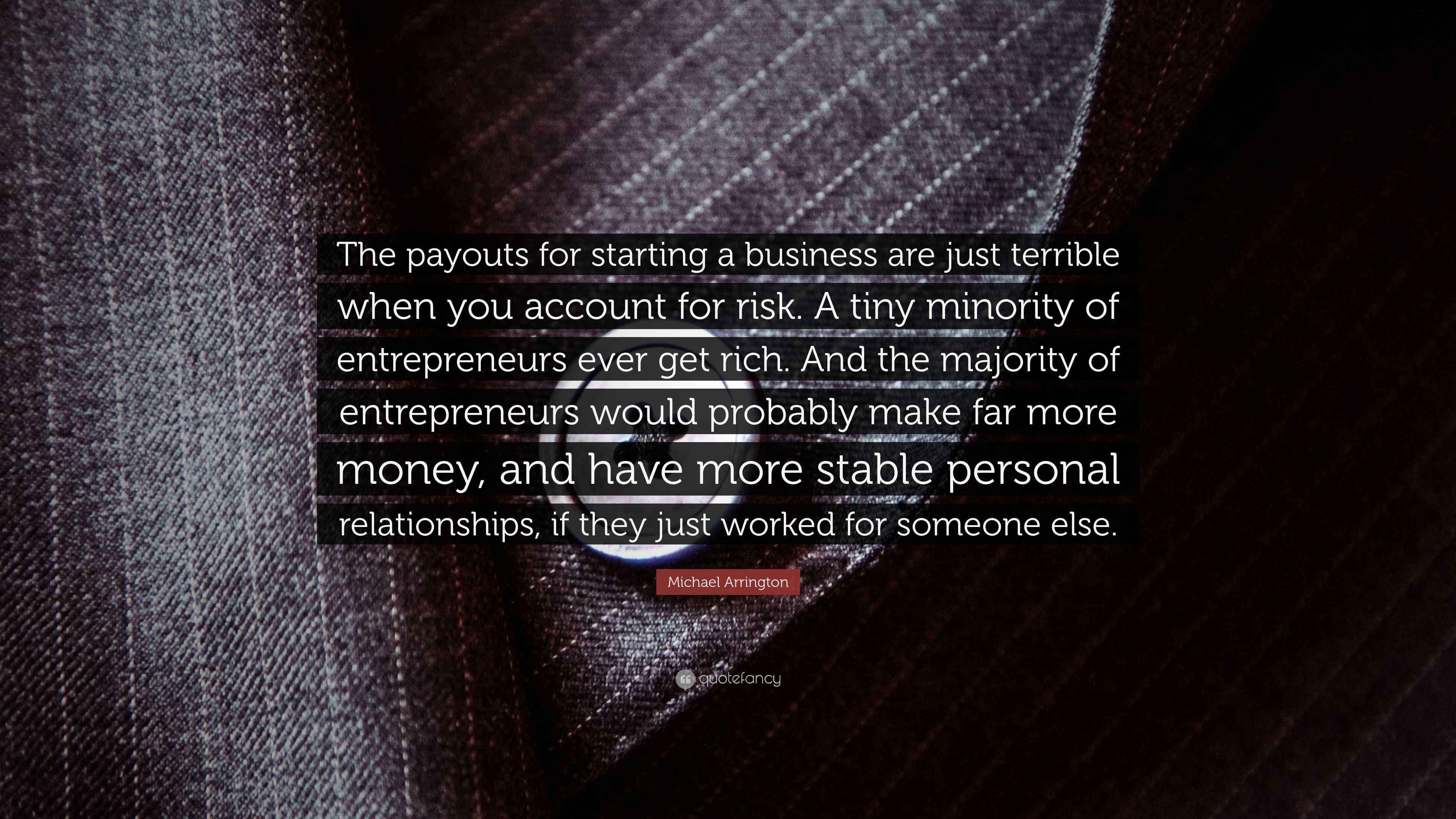 Michael Arrington Quote The Payouts For Starting A Business Are Just Terrible When You Account For Risk A Tiny Minority Of Entrepreneurs Ever G Michael Arrington Quote The Payouts For Starting A Business Are Just Terrible When You Account For Risk A Tiny Minority Of Entrepreneurs Ever G