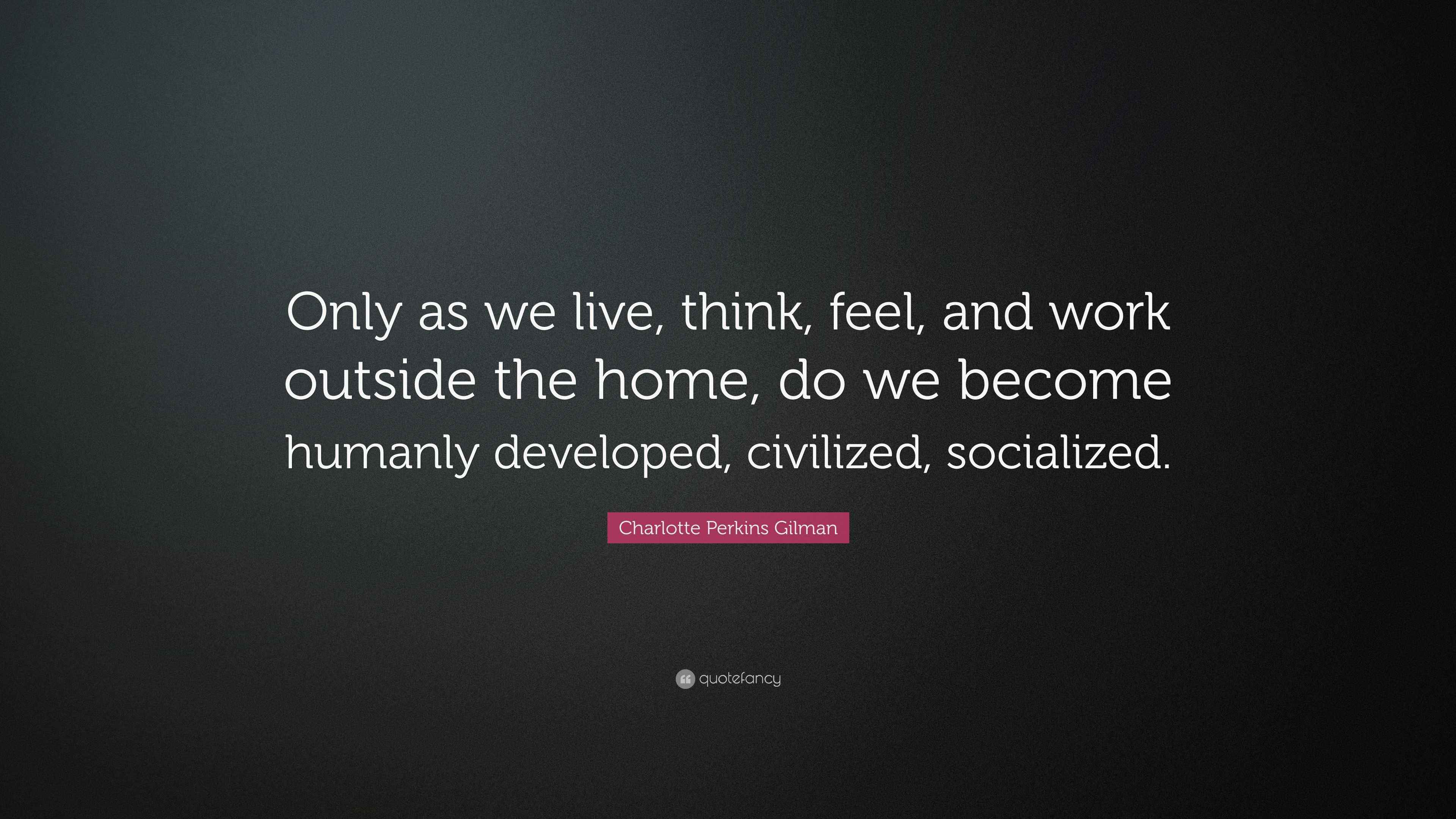 Charlotte Perkins Gilman Quote: “Only as we live, think, feel, and work ...