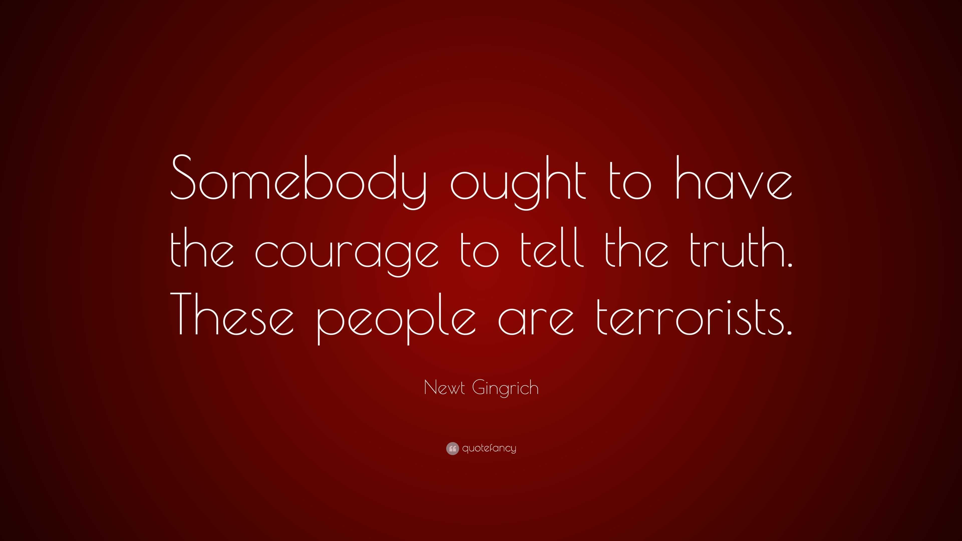 Newt Gingrich Quote Somebody Ought To Have The Courage To Tell The Truth These People Are Terrorists 7 Wallpapers Quotefancy