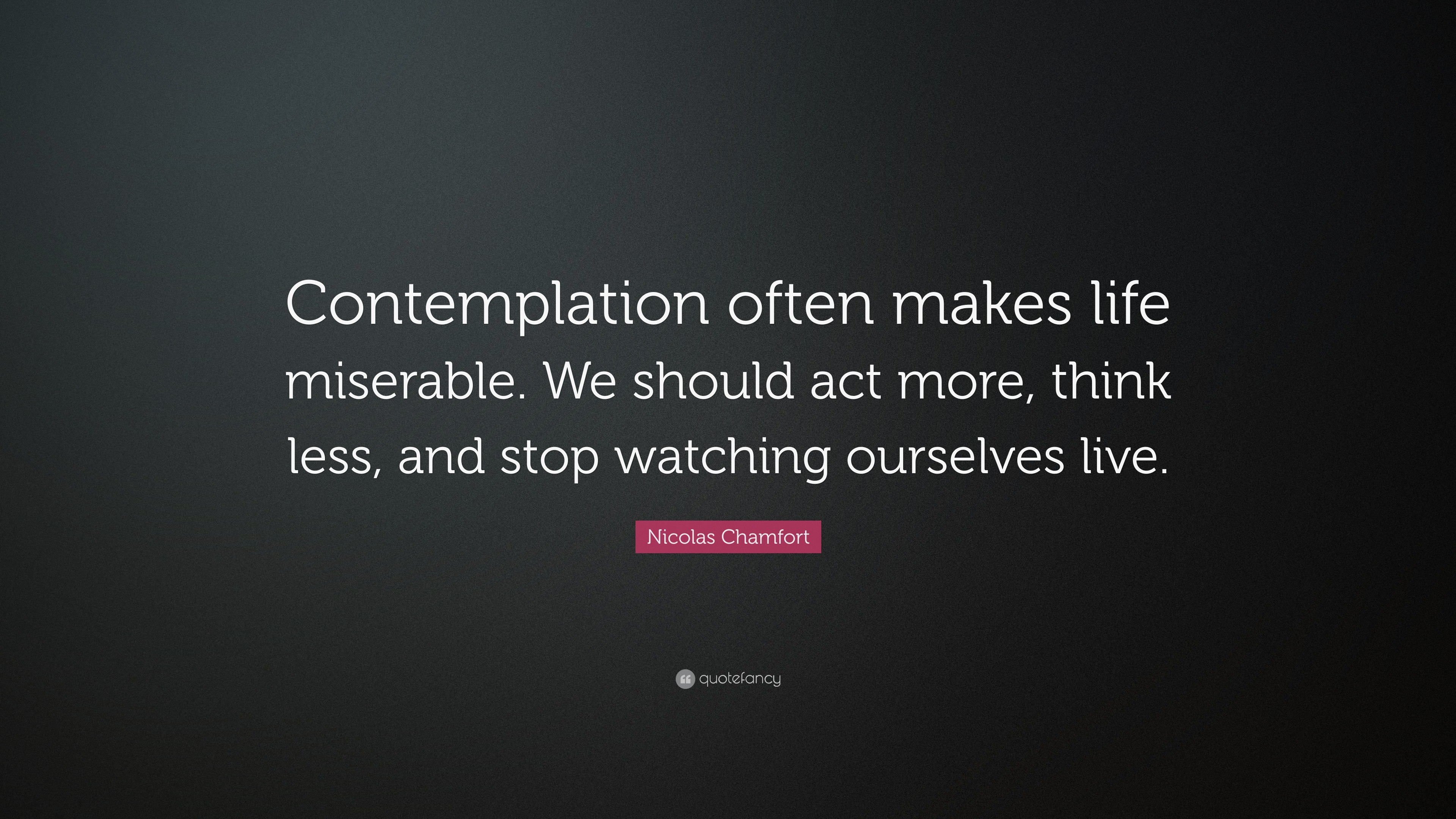 Nicolas Chamfort Quote: “Contemplation often makes life miserable. We ...