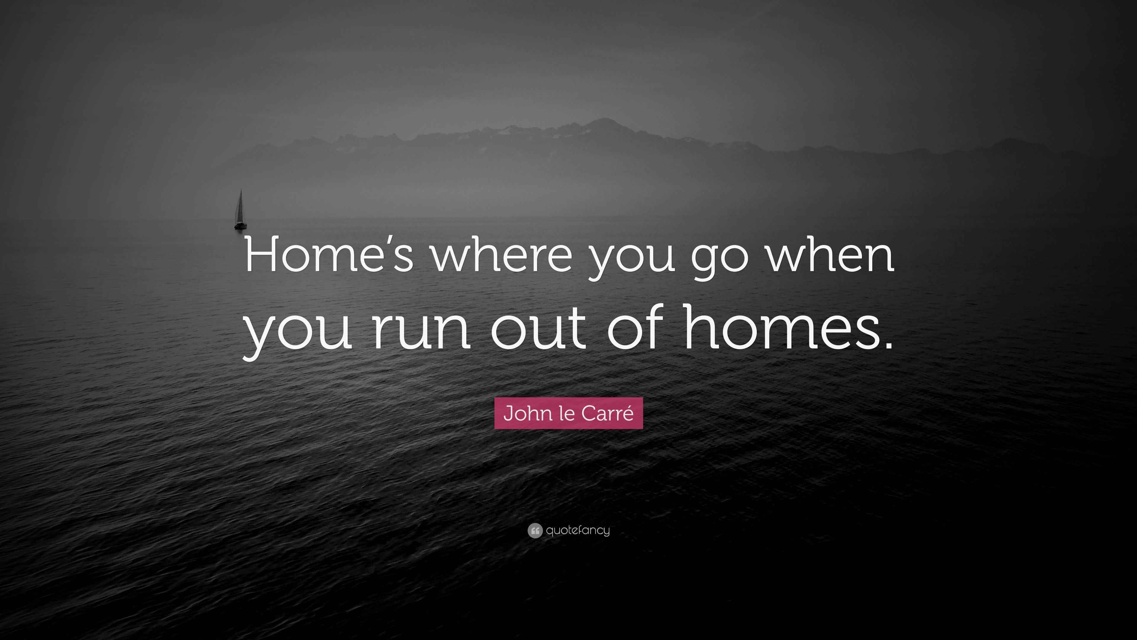 John le Carré Quote “Home’s where you go when you run out of homes.”