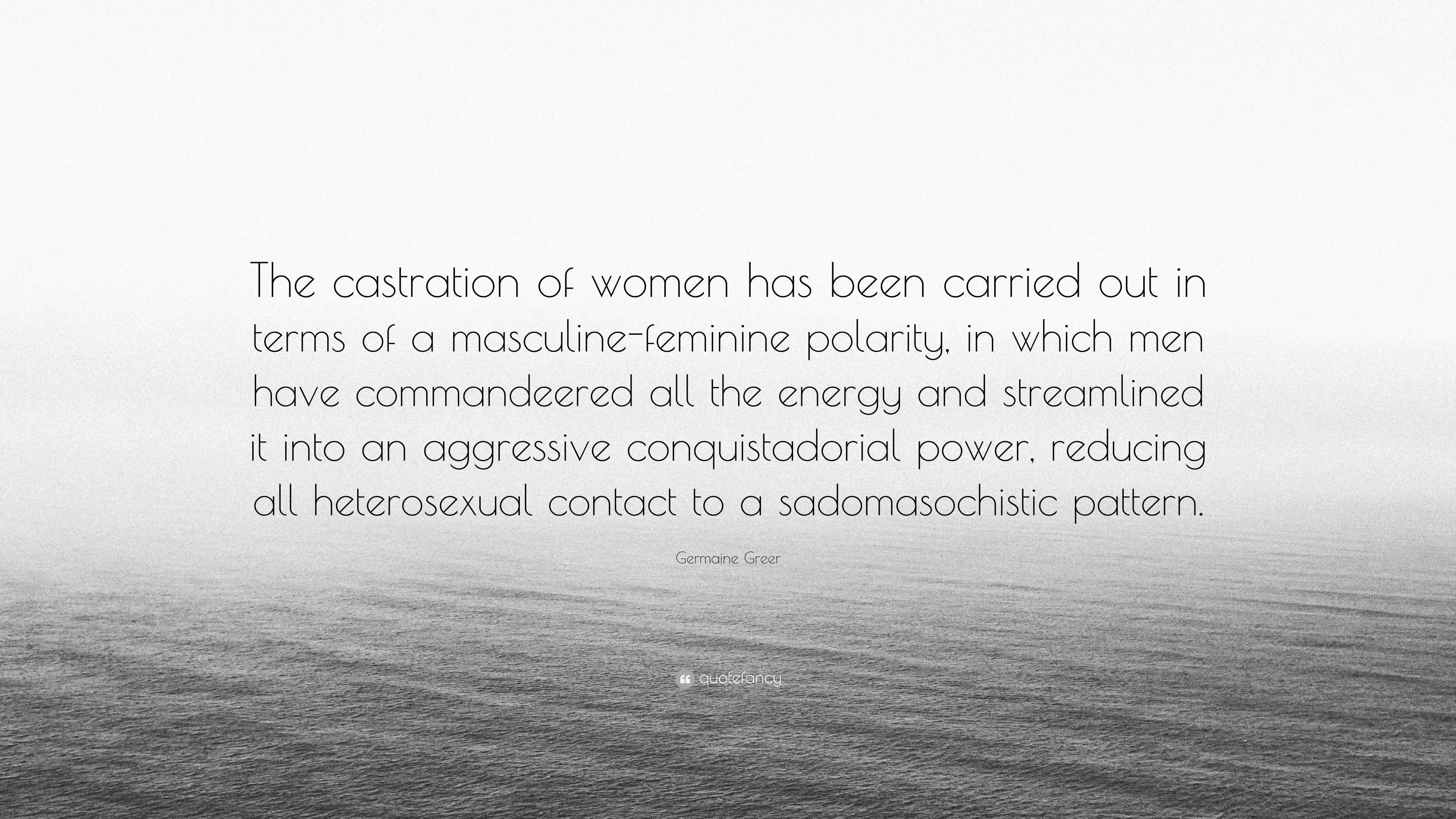 Germaine Greer Quote: “The castration of women has been carried out in  terms of a masculine-feminine polarity, in which men have commandeered a...”