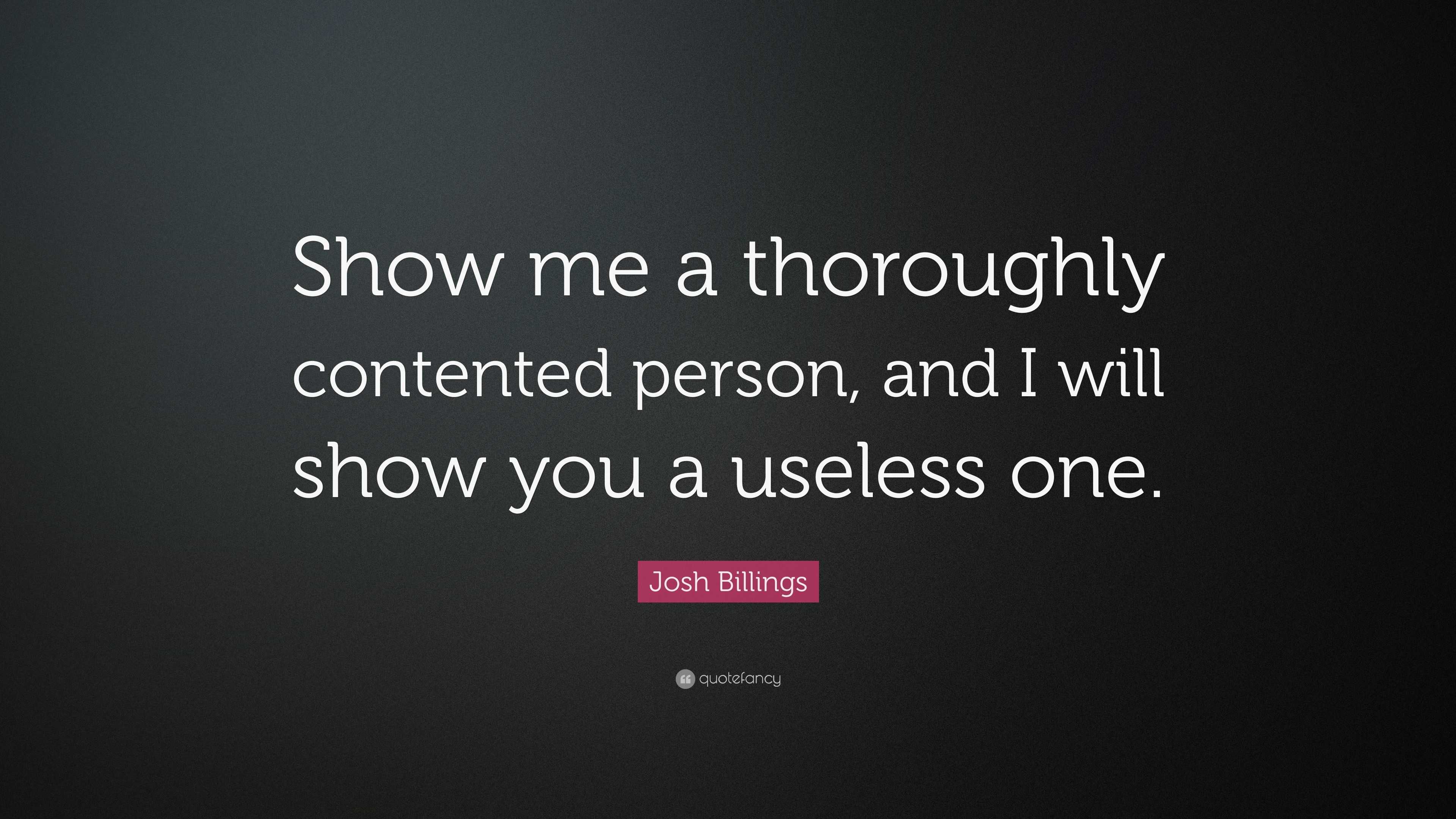 Josh Billings Quote: “Show me a thoroughly contented person, and I will ...