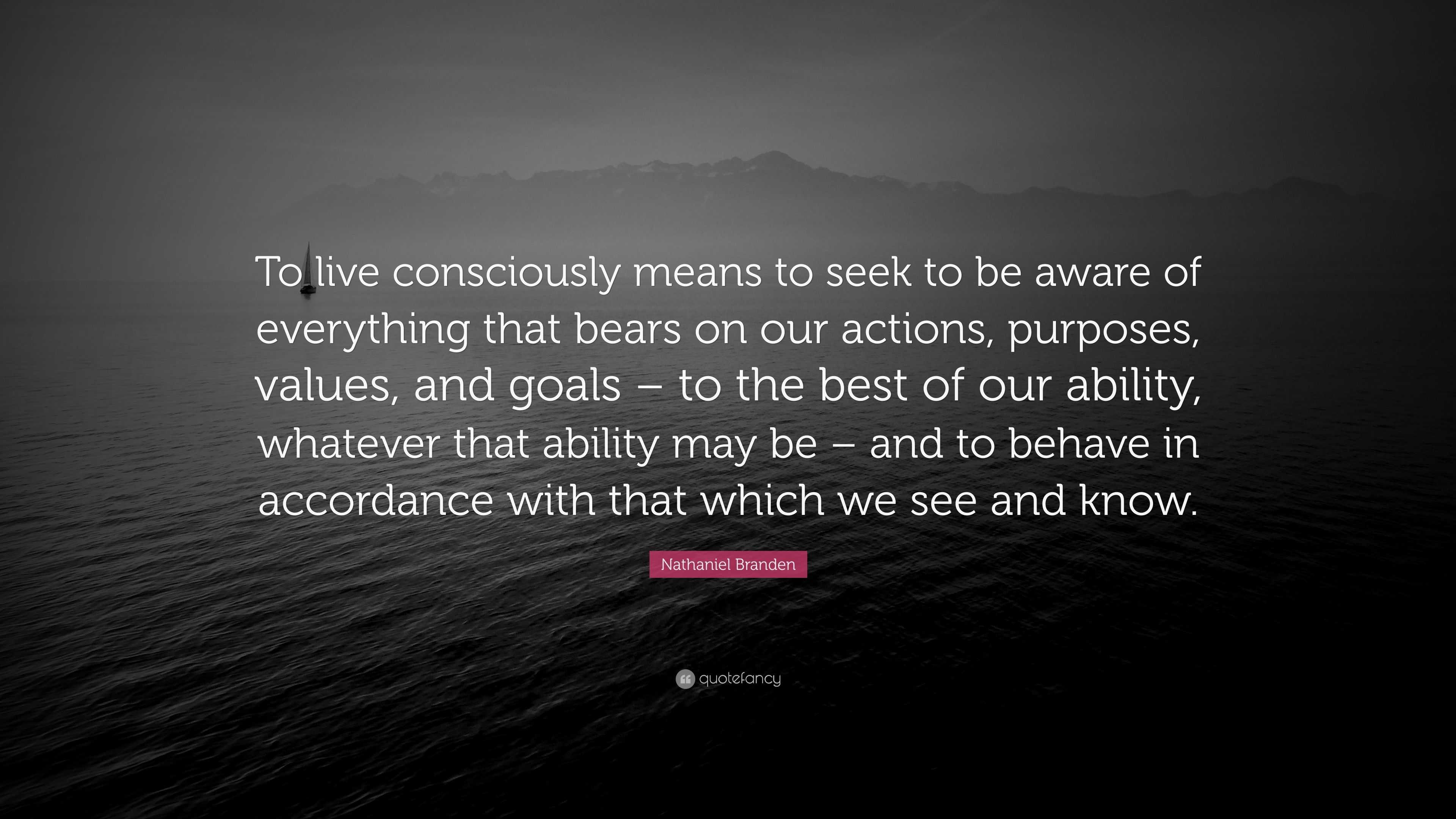 Nathaniel Branden Quote: “To Live Consciously Means To Seek To Be Aware ...