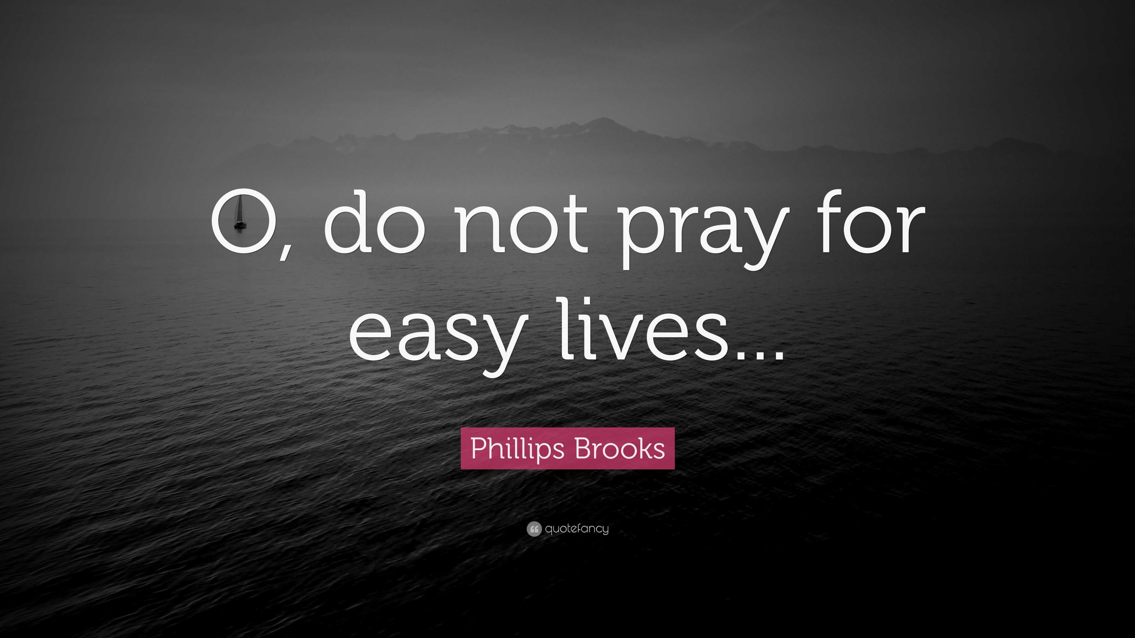 Phillips Brooks Quote: “O, do not pray for easy lives...”