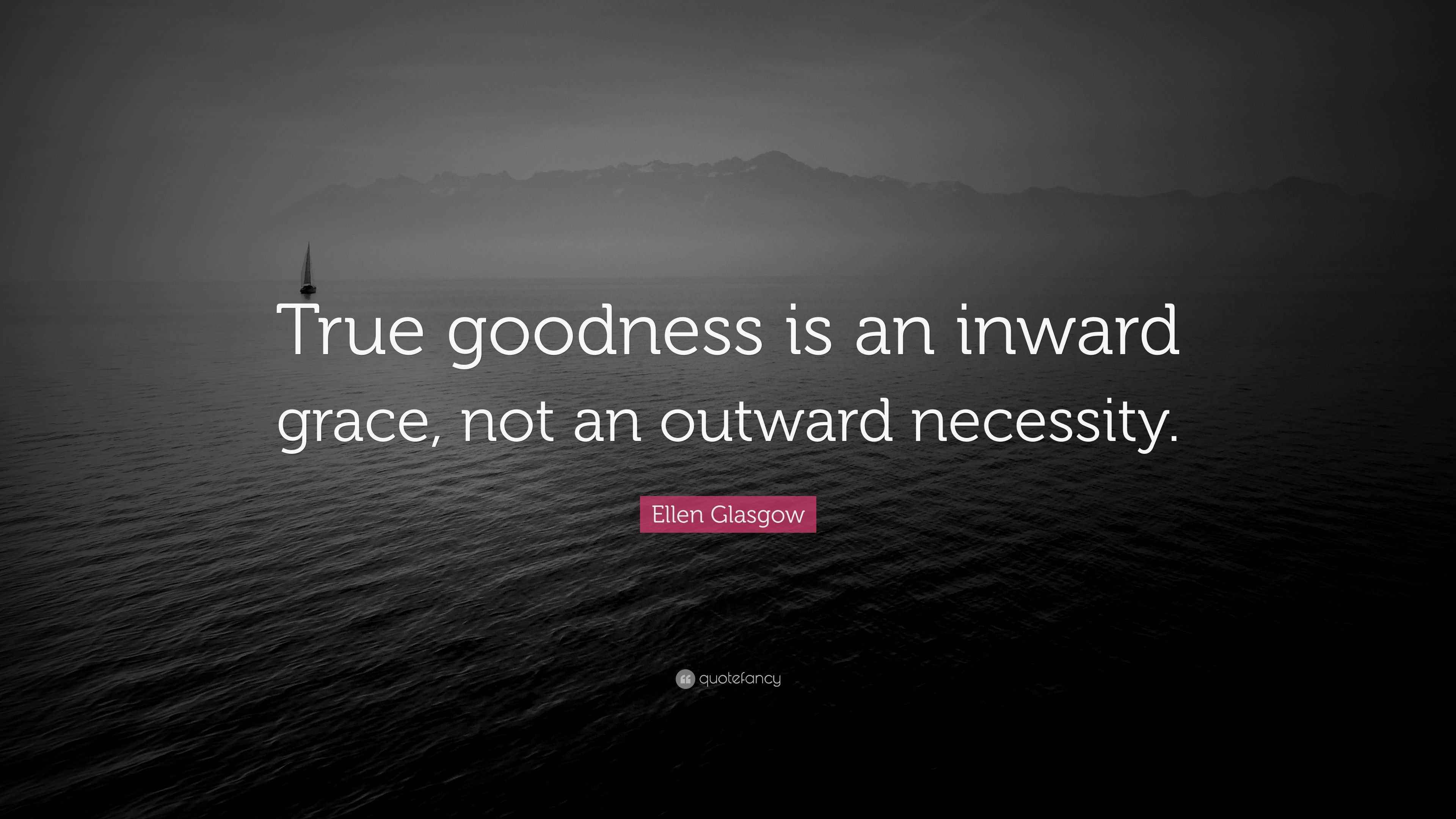 Ellen Glasgow Quote “True goodness is an inward grace, not an outward