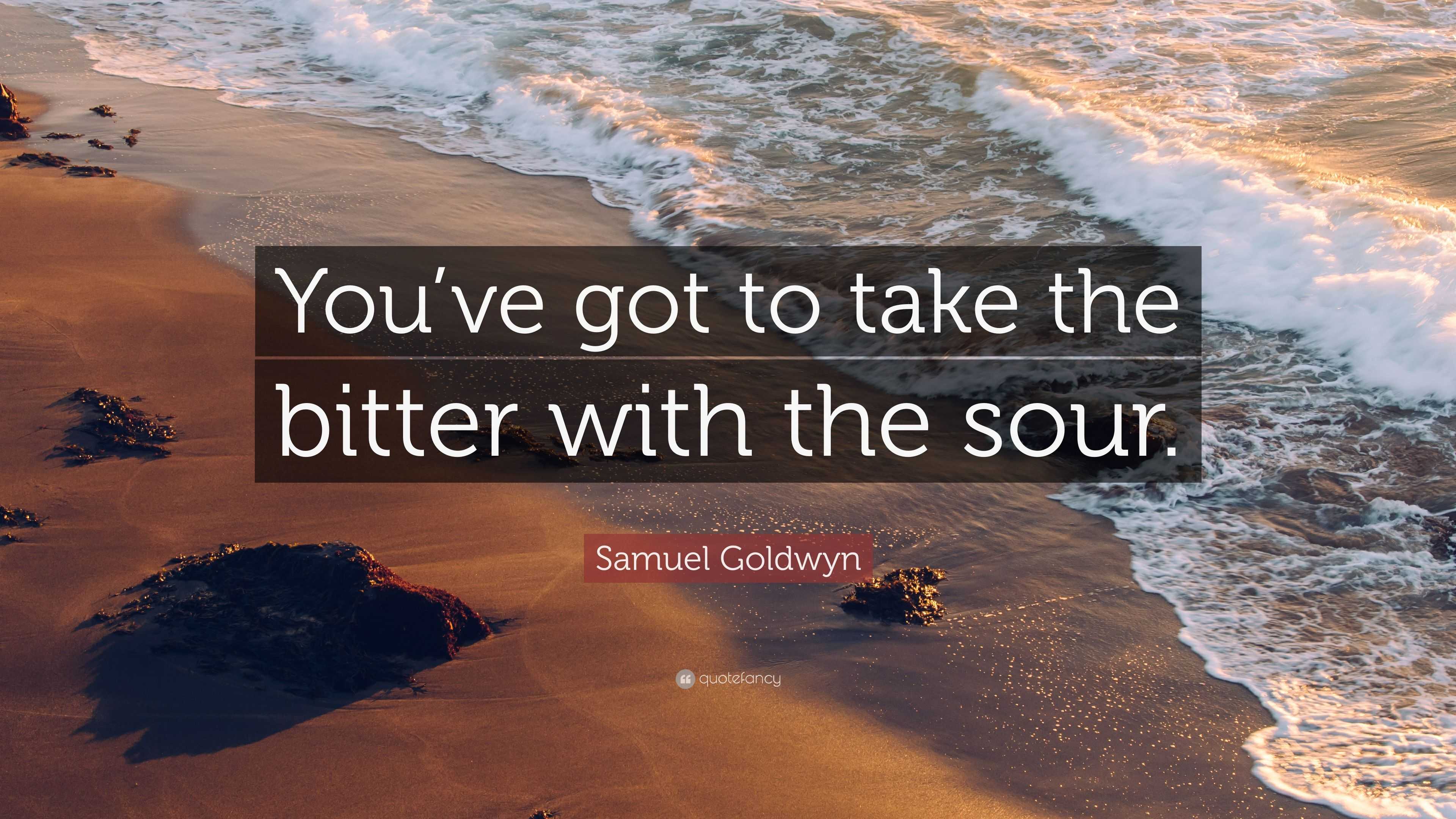 Samuel Goldwyn Quote “You’ve got to take the bitter with the sour.”