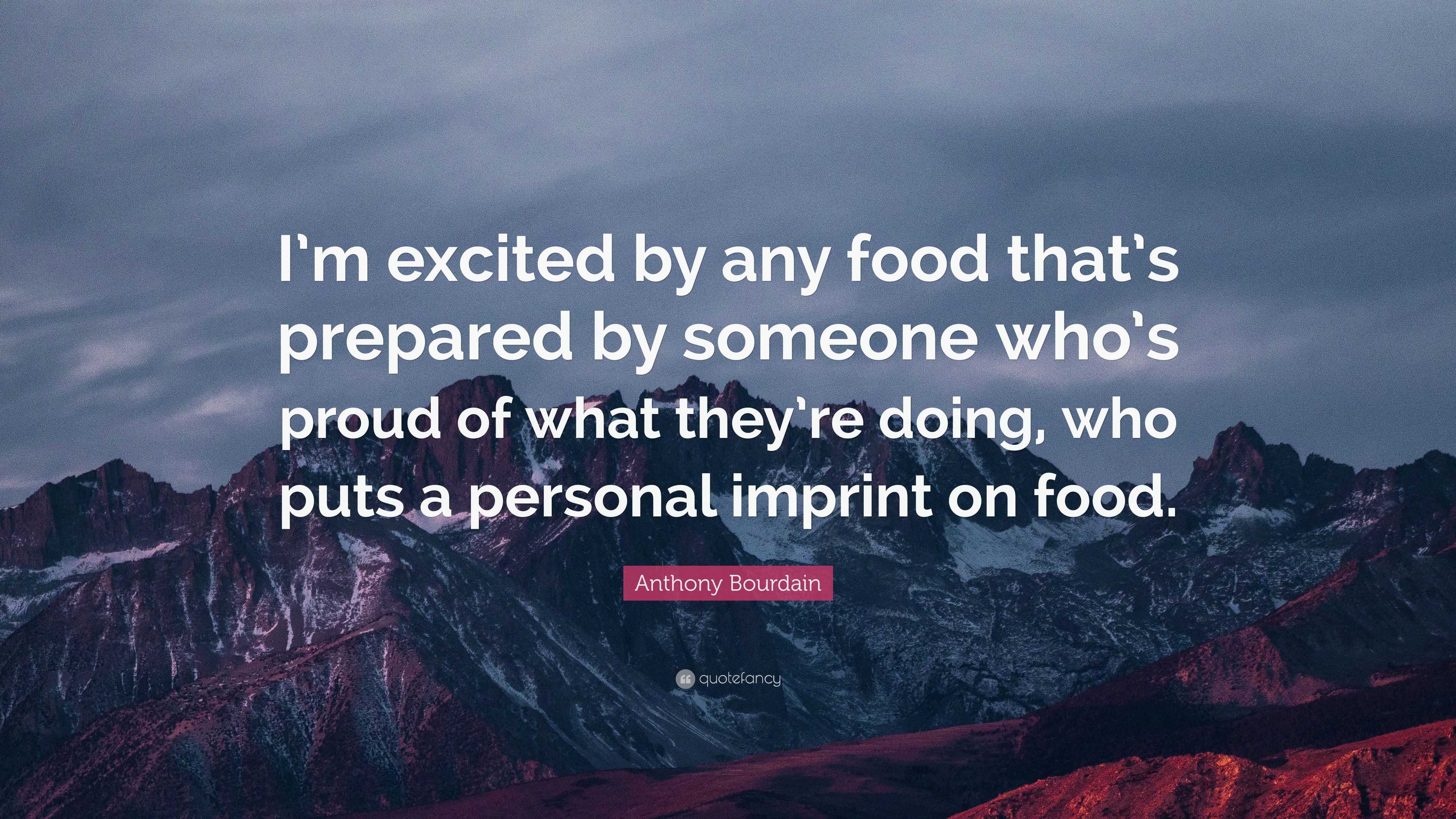 Anthony Bourdain Quotes About Food Anthony Bourdain Quote: “I'm Excited By Any Food That's Prepared By Someone  Who's Proud Of What They're Doing, Who Puts A Personal Imprint On Foo...”