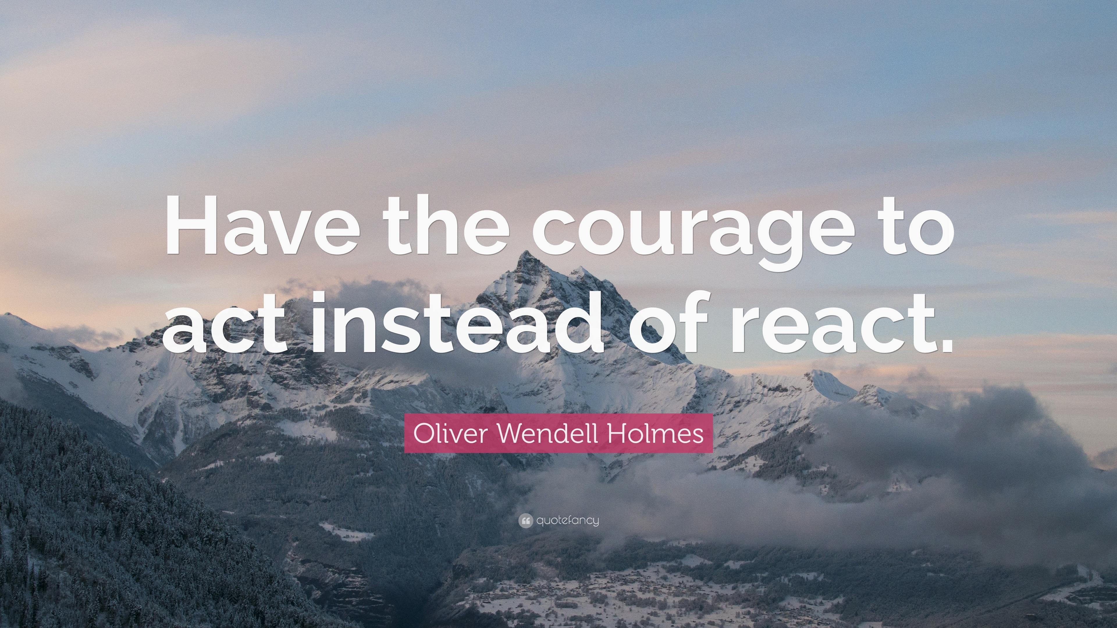 Oliver Wendell Holmes Quote: “Have The Courage To Act Instead Of React.”