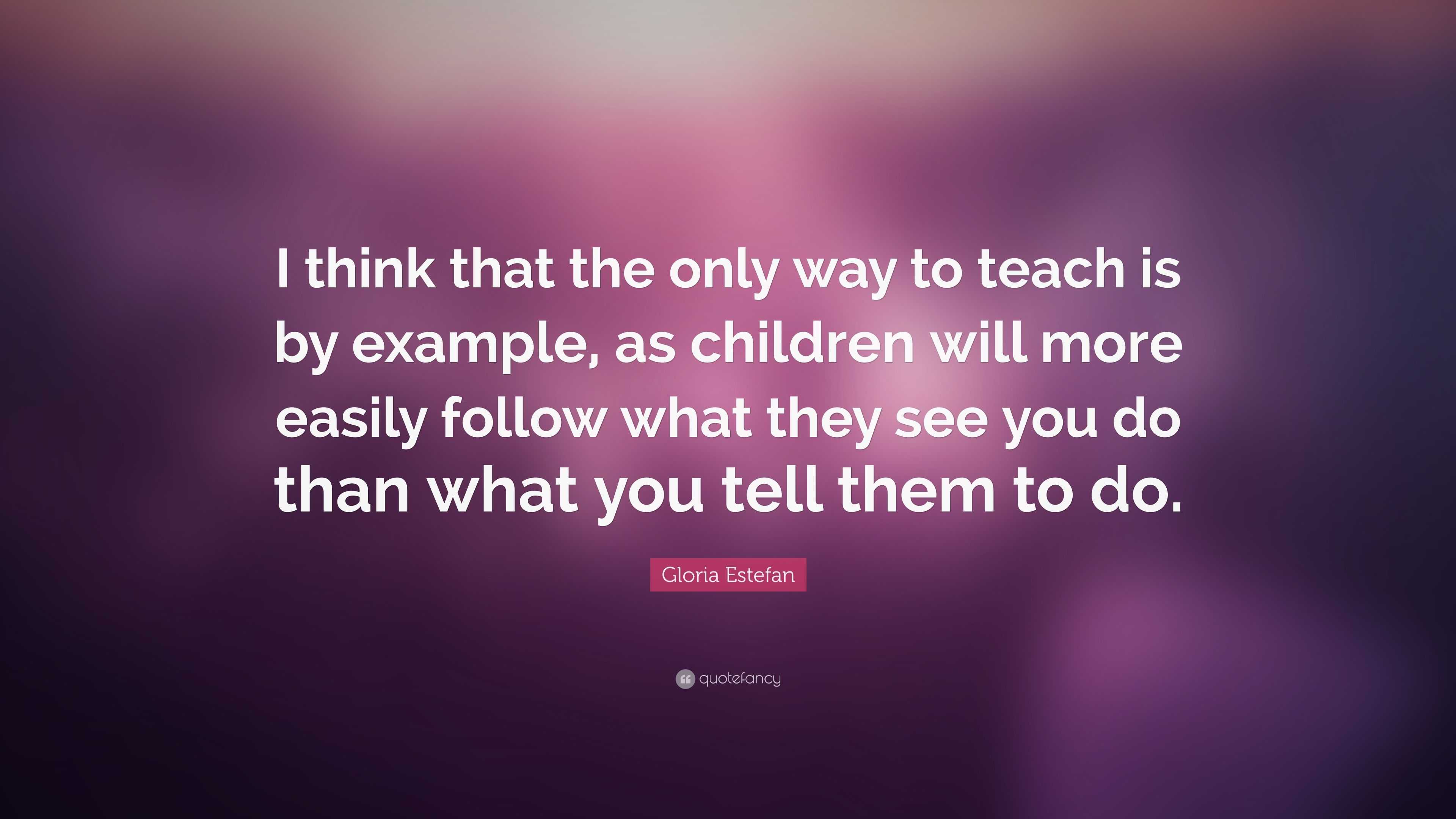 Gloria Estefan Quote: “I think that the only way to teach is by example ...