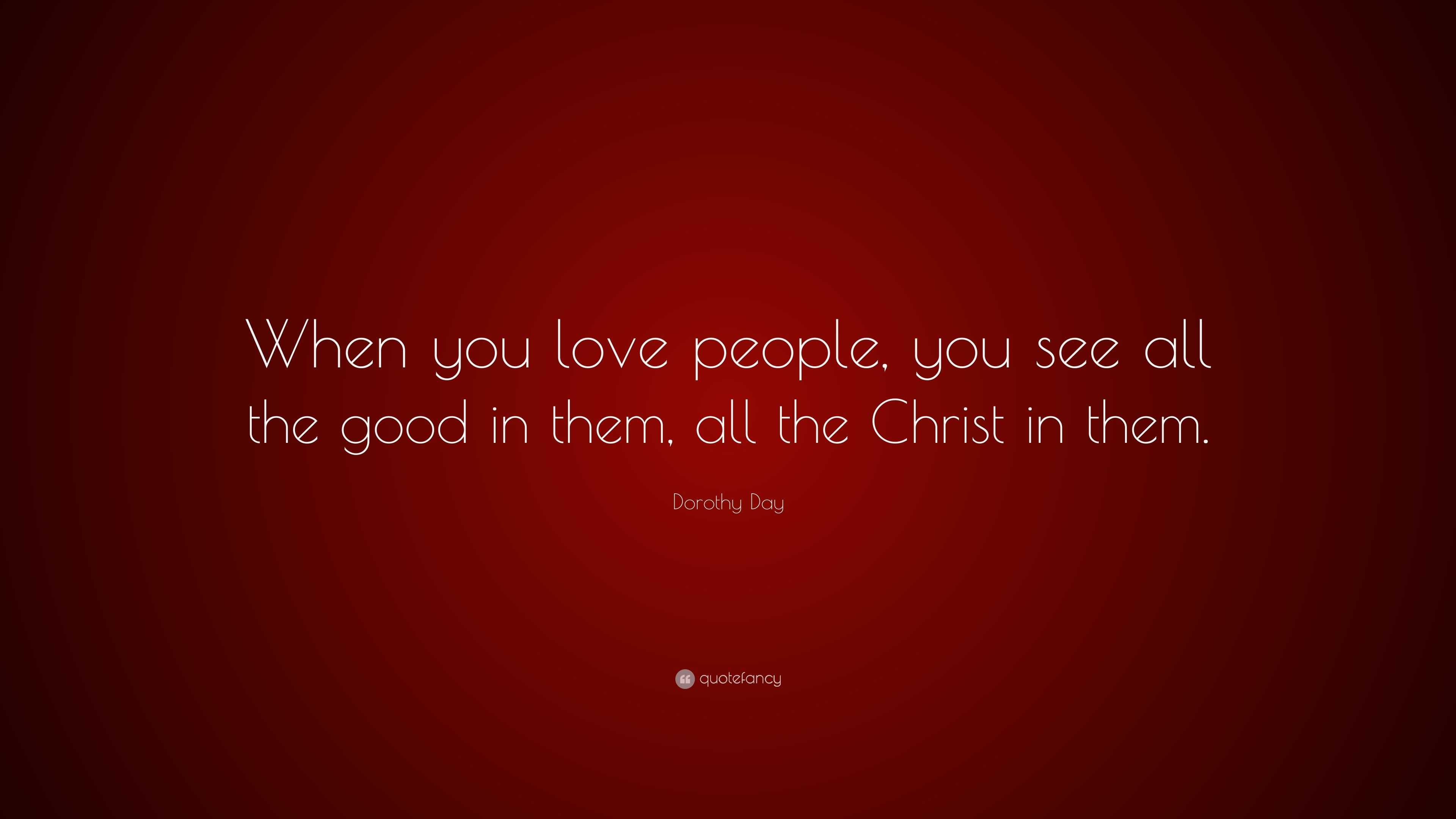 Dorothy Day Quote “When you love people you see all the good in