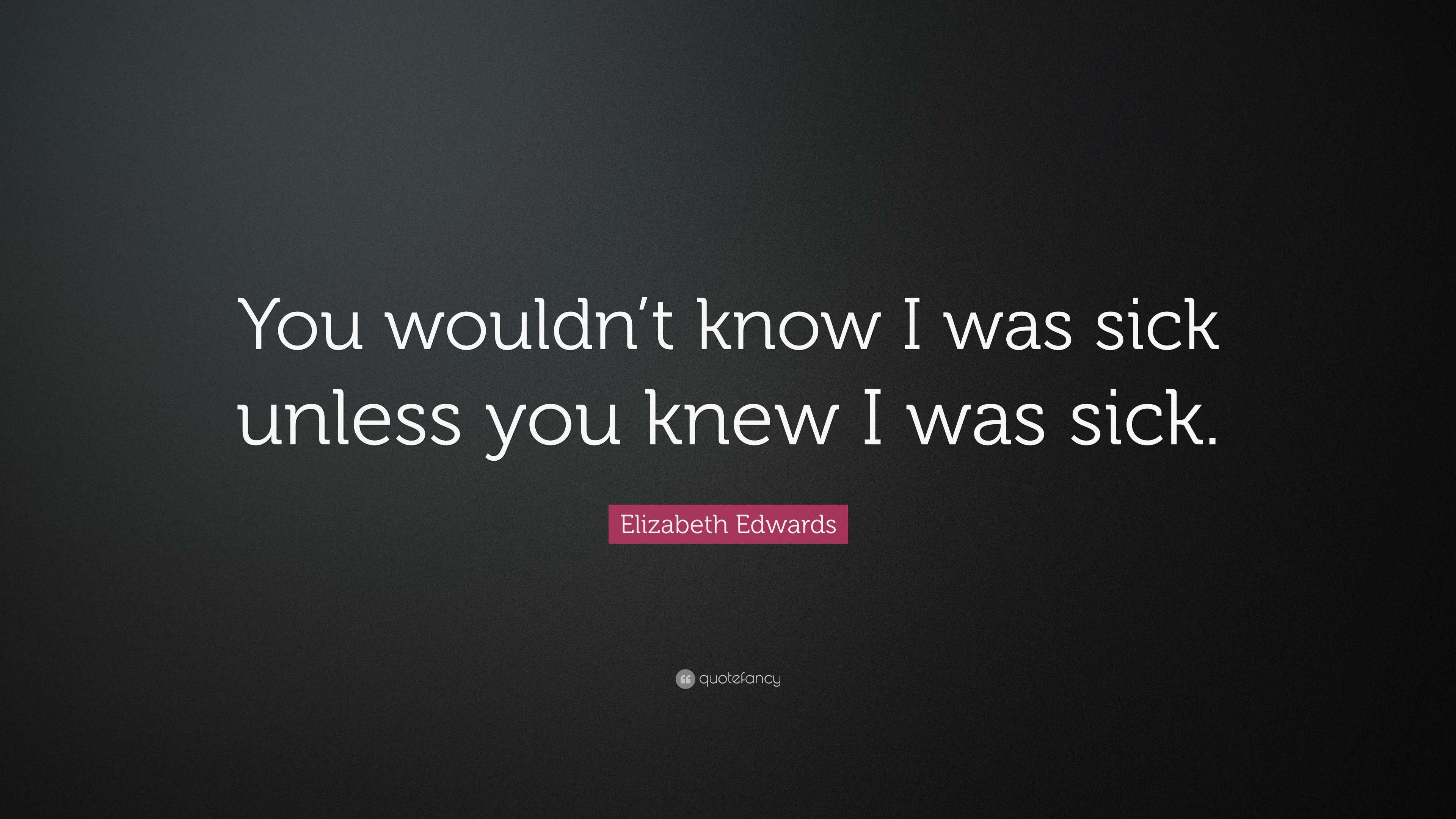 Elizabeth Edwards Quote: “You wouldn’t know I was sick unless you knew ...