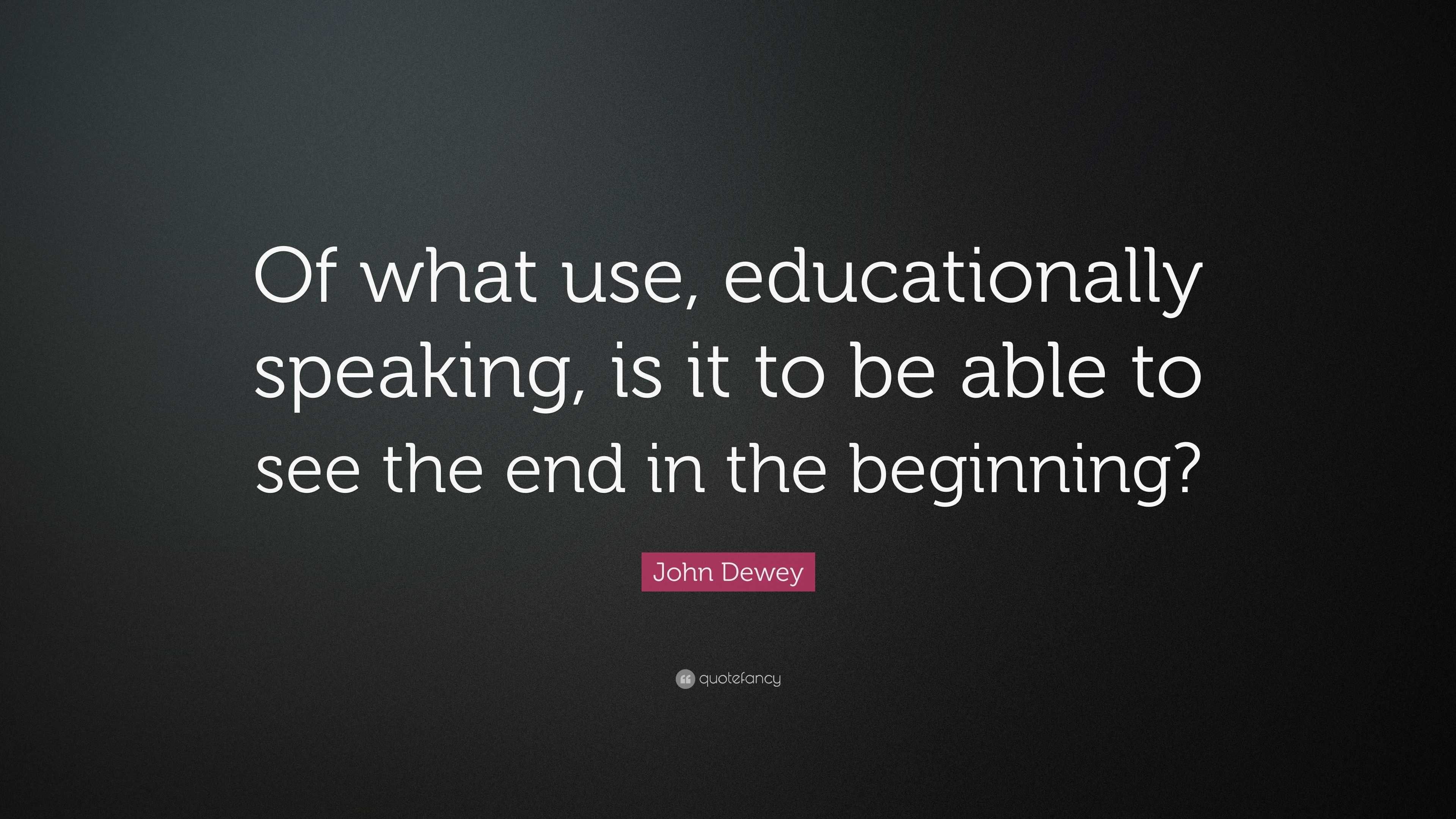 John Dewey Quote: “Of what use, educationally speaking, is it to be ...