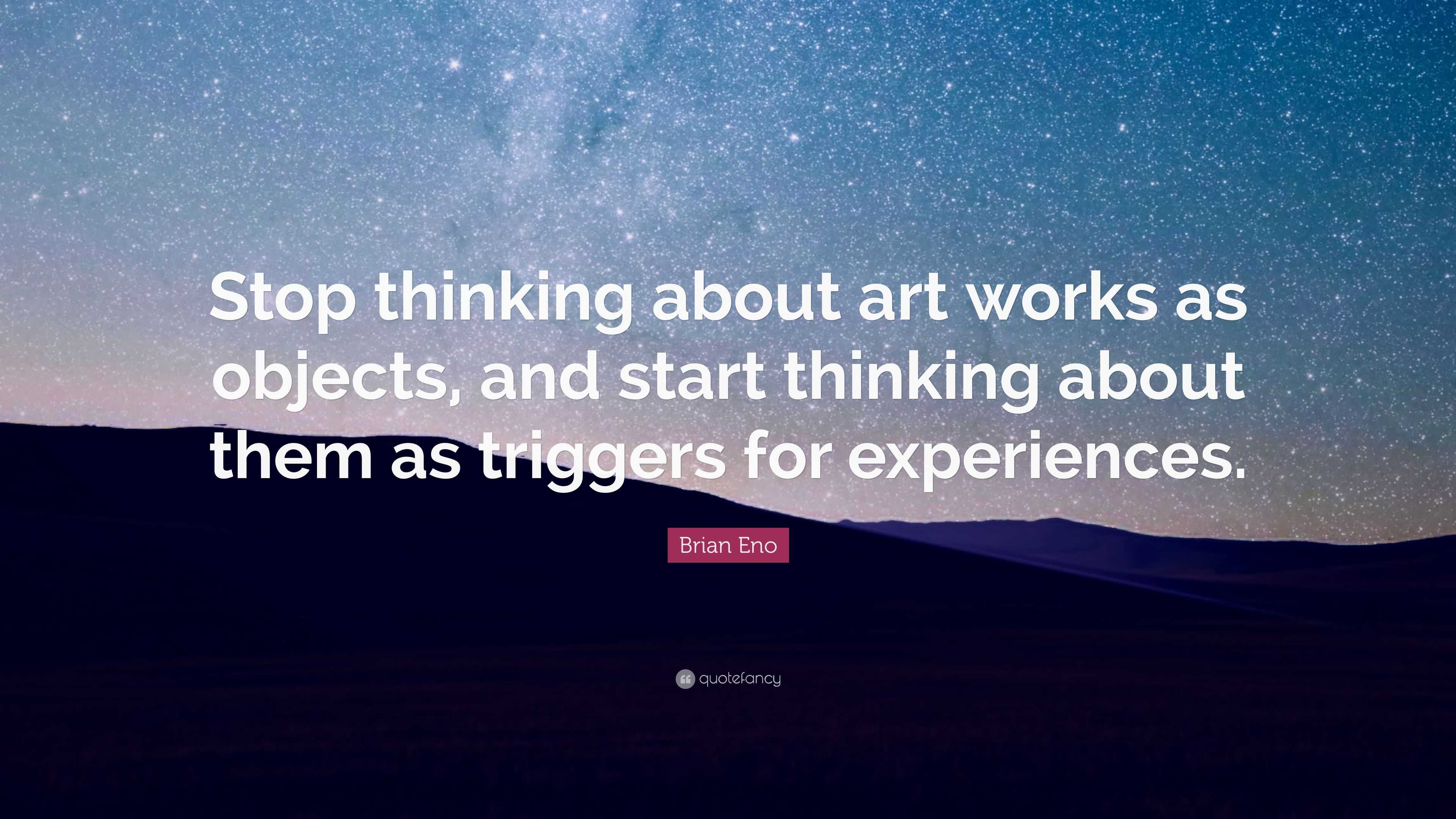 Brian Eno Quote: “Stop thinking about art works as objects, and start ...