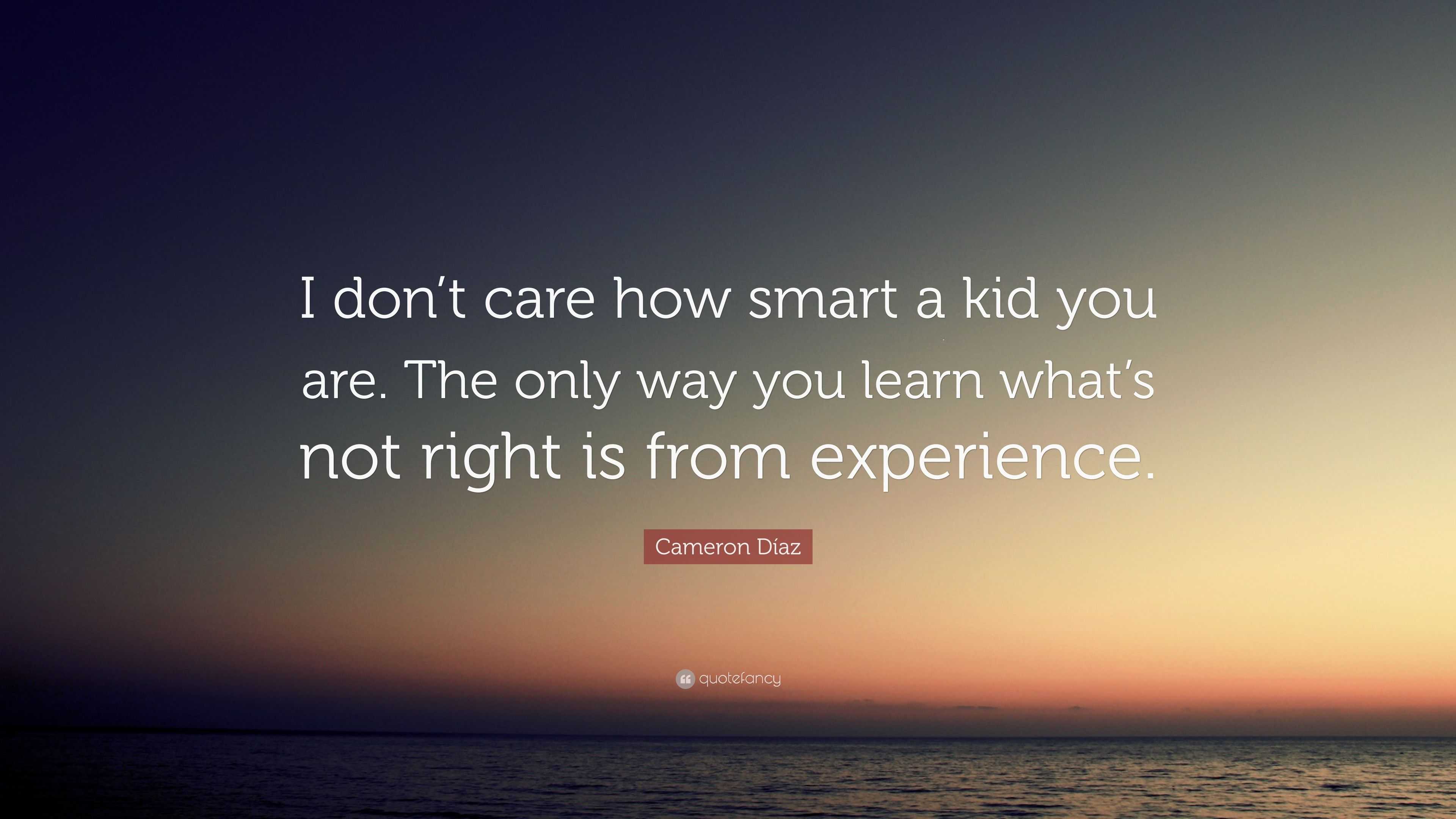 Cameron Díaz Quote: “I don’t care how smart a kid you are. The only way ...