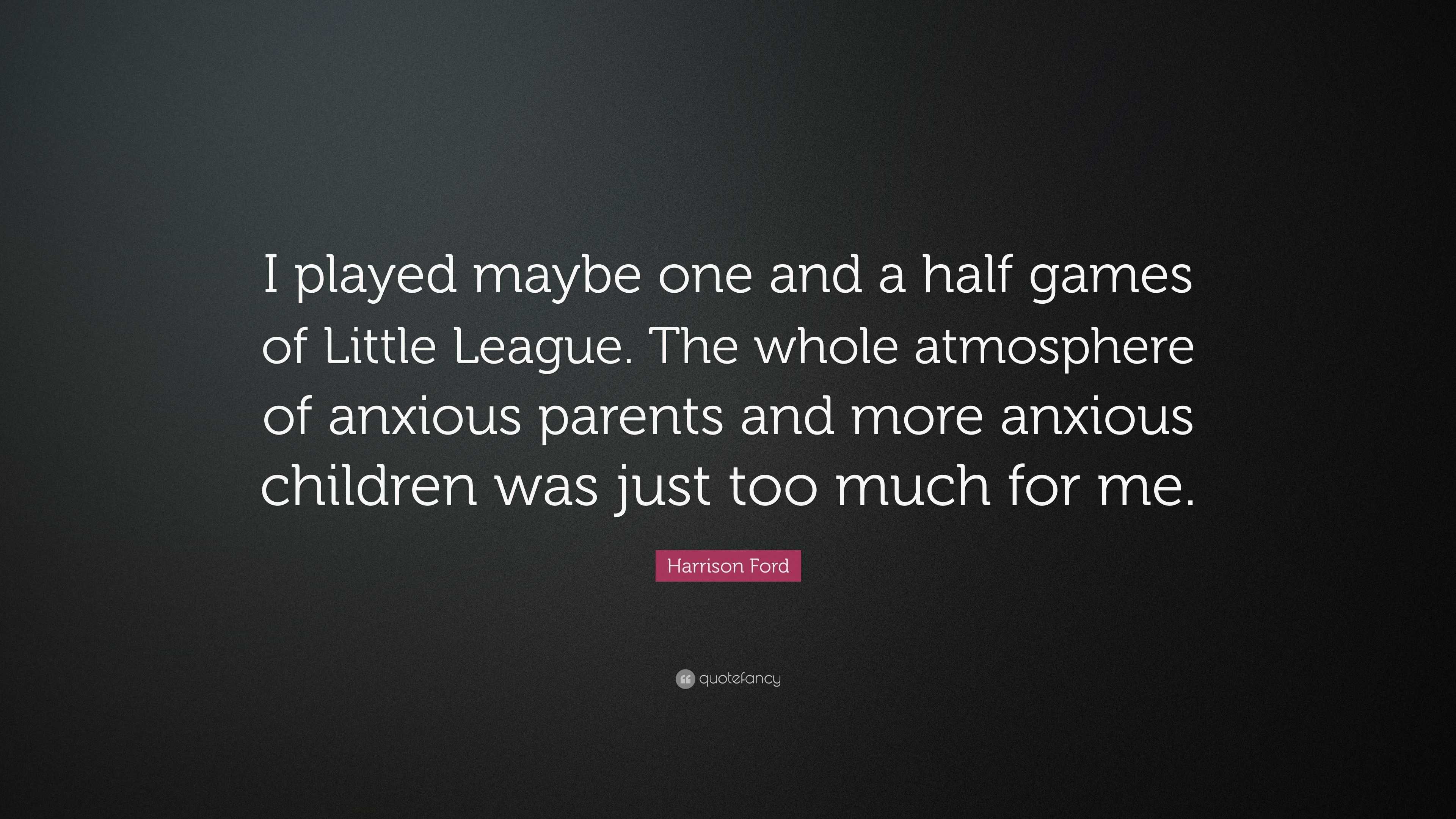 Harrison Ford Quote: “I played maybe one and a half games of Little League.  The whole atmosphere of anxious parents and more anxious children ...”