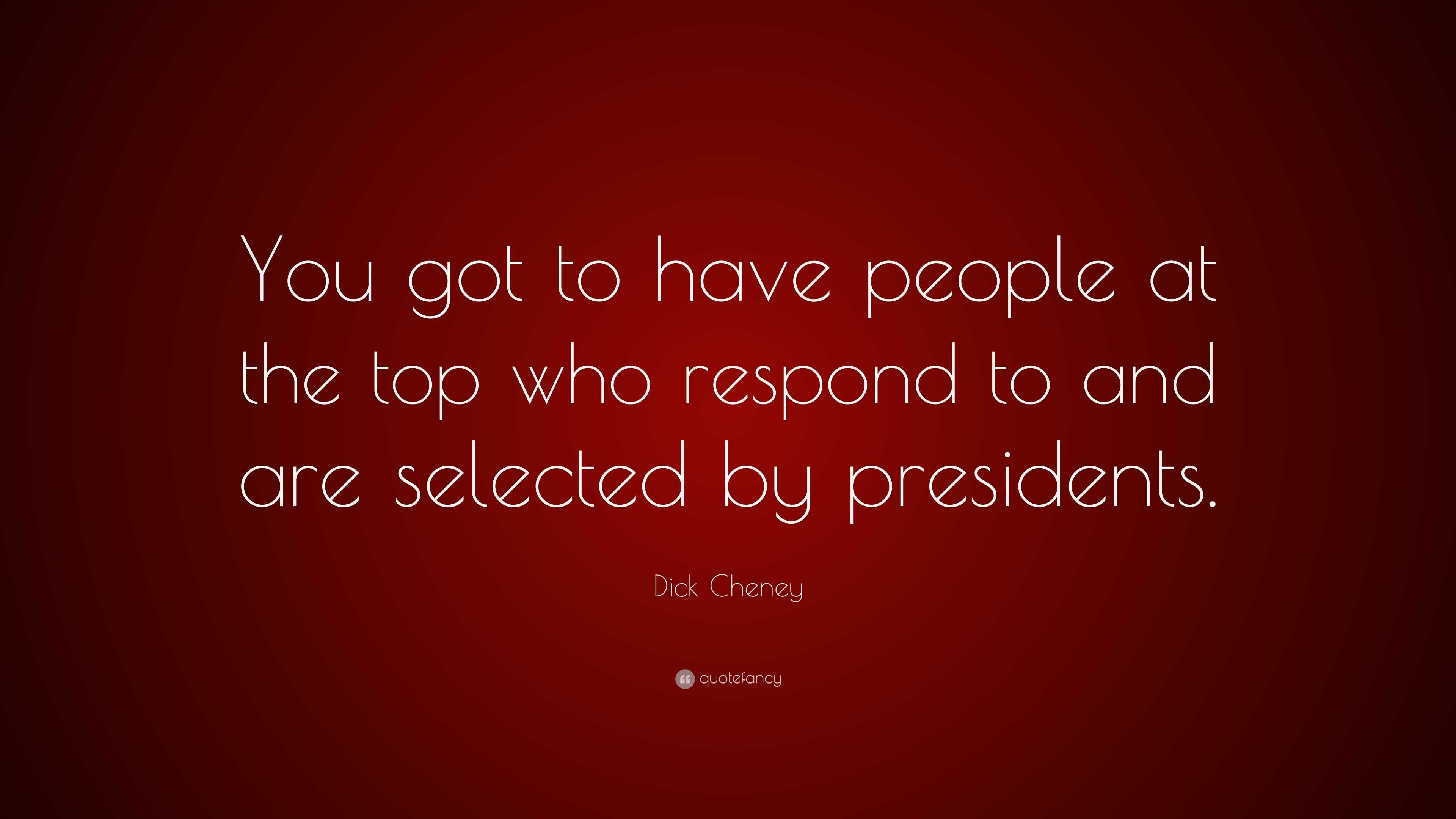 Dick Cheney Quote: “You got to have people at the top who respond to ...