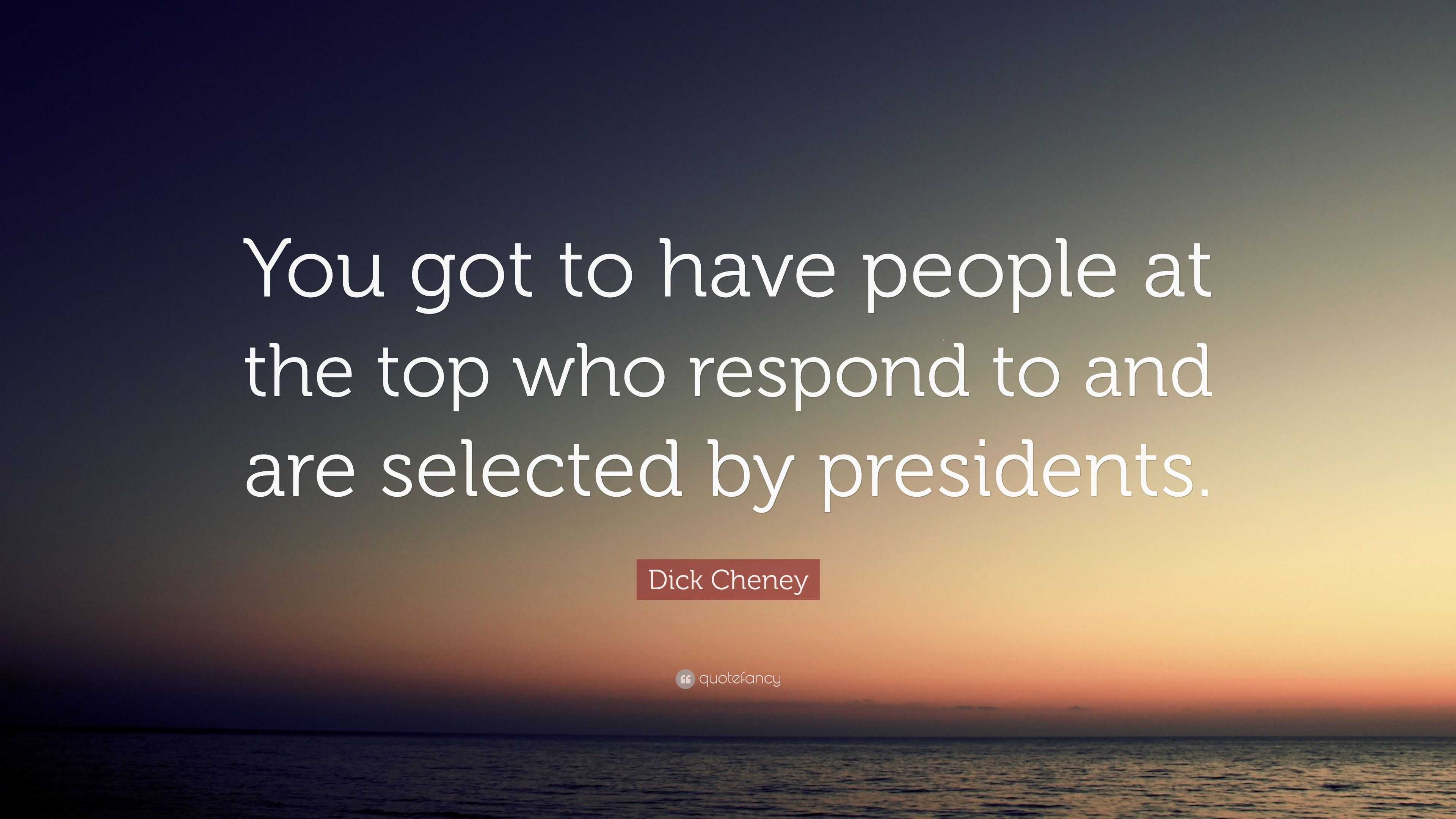 Dick Cheney Quote: “You got to have people at the top who respond to ...