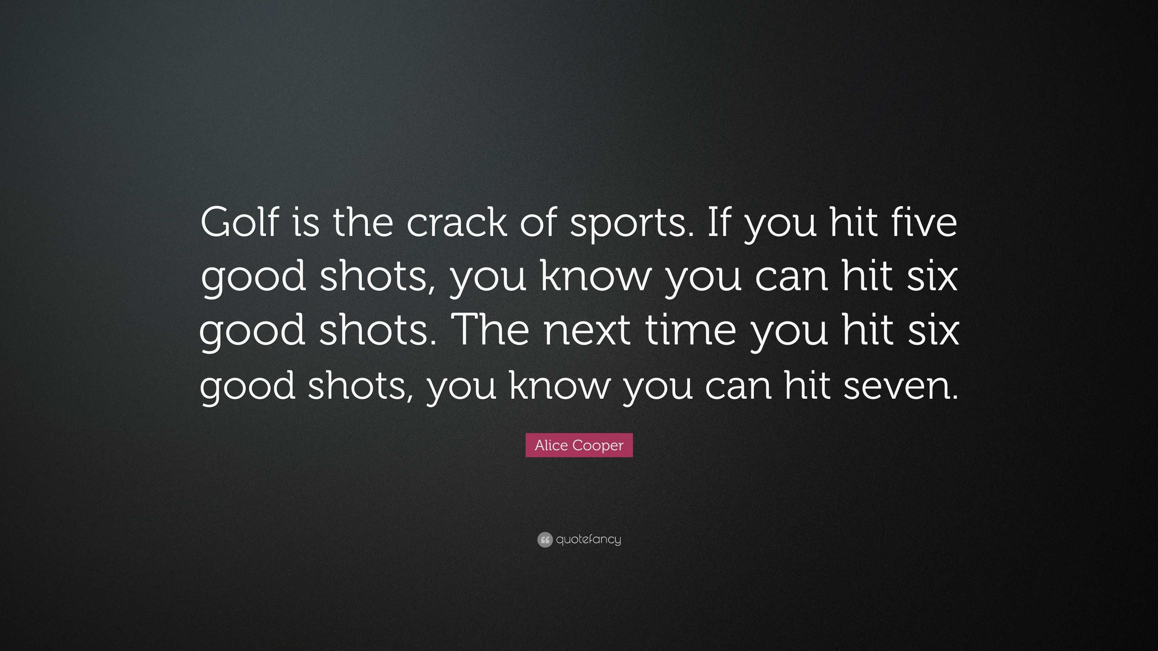 Alice Cooper Quote: “Golf is the crack of sports. If you hit five good ...