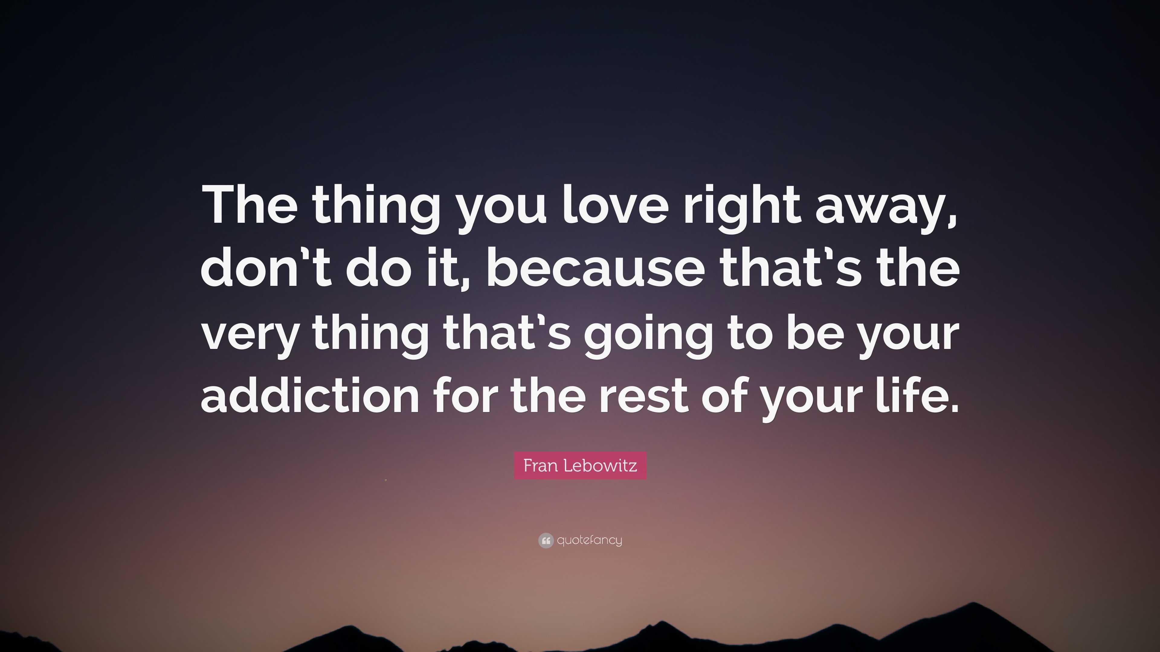 Fran Lebowitz Quote: “The thing you love right away, don't do it, because  that's the very thing that's going to be your addiction for the rest”