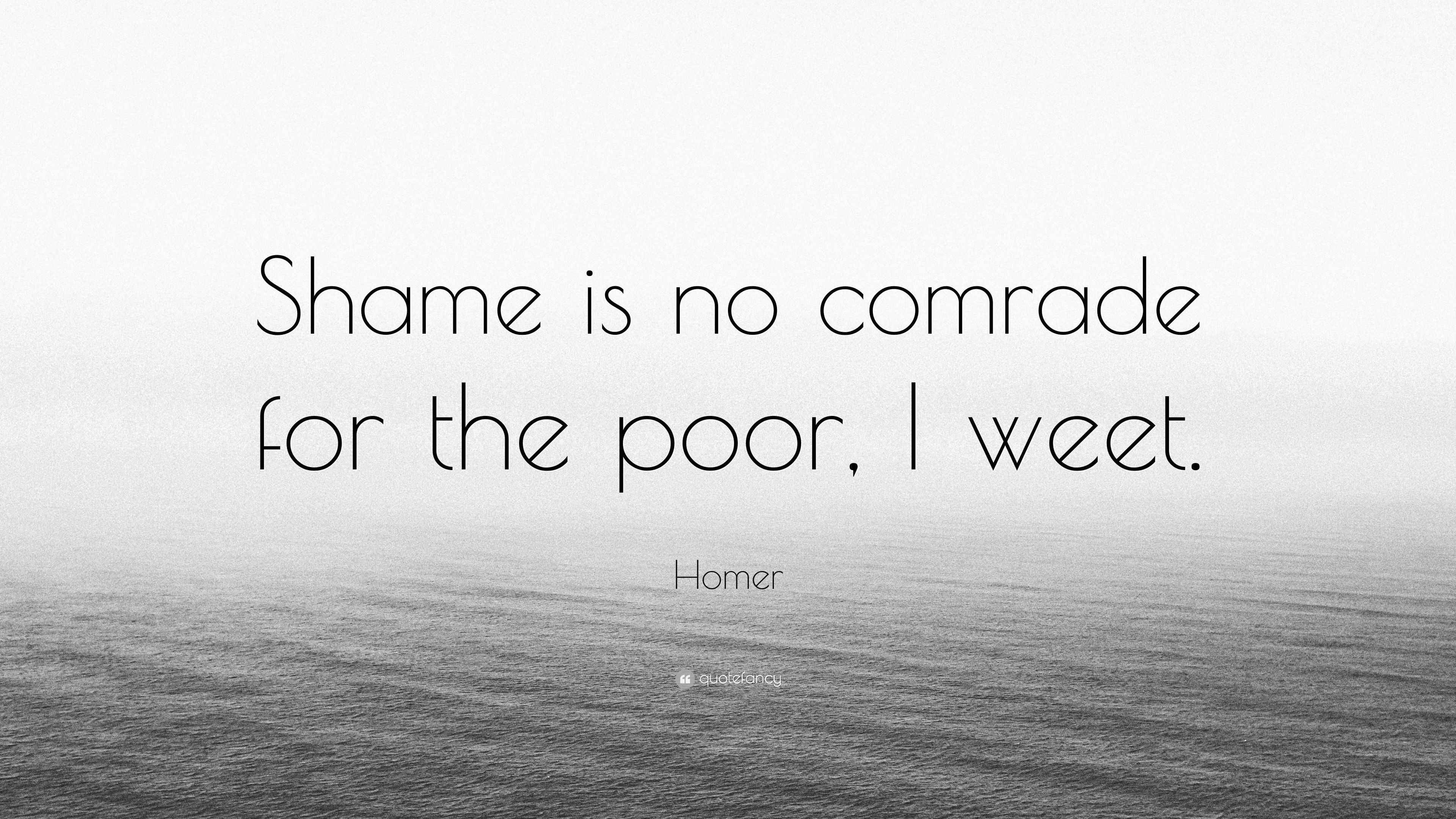 Homer Quote: “Shame is no comrade for the poor, I weet.”