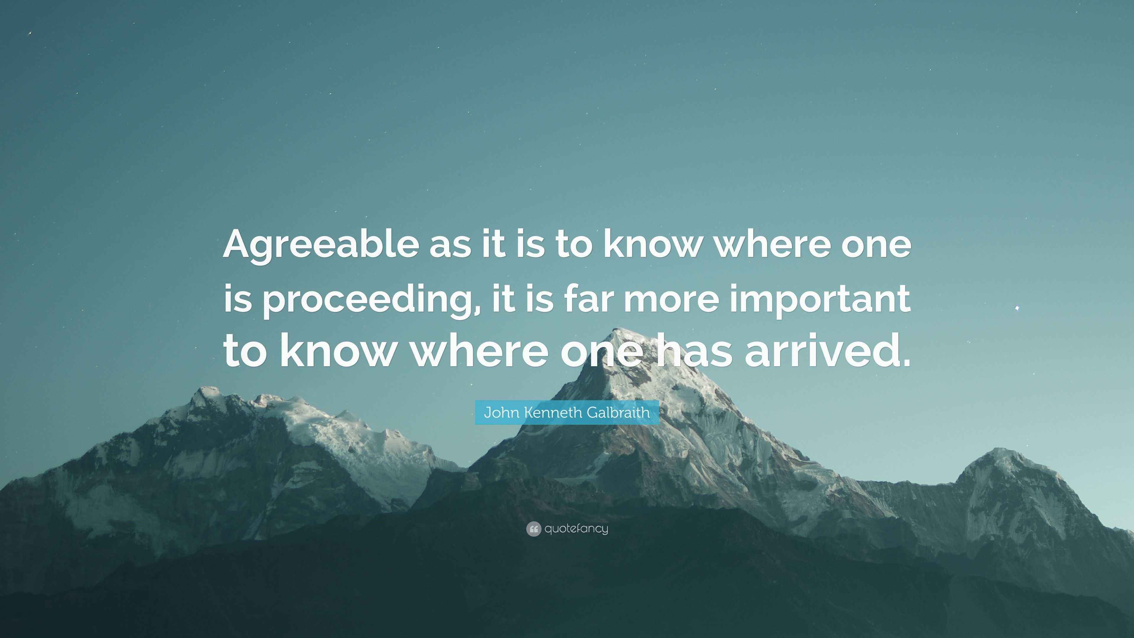 John Galbraith Quote “Agreeable as it is to know where one is proceeding, it is far