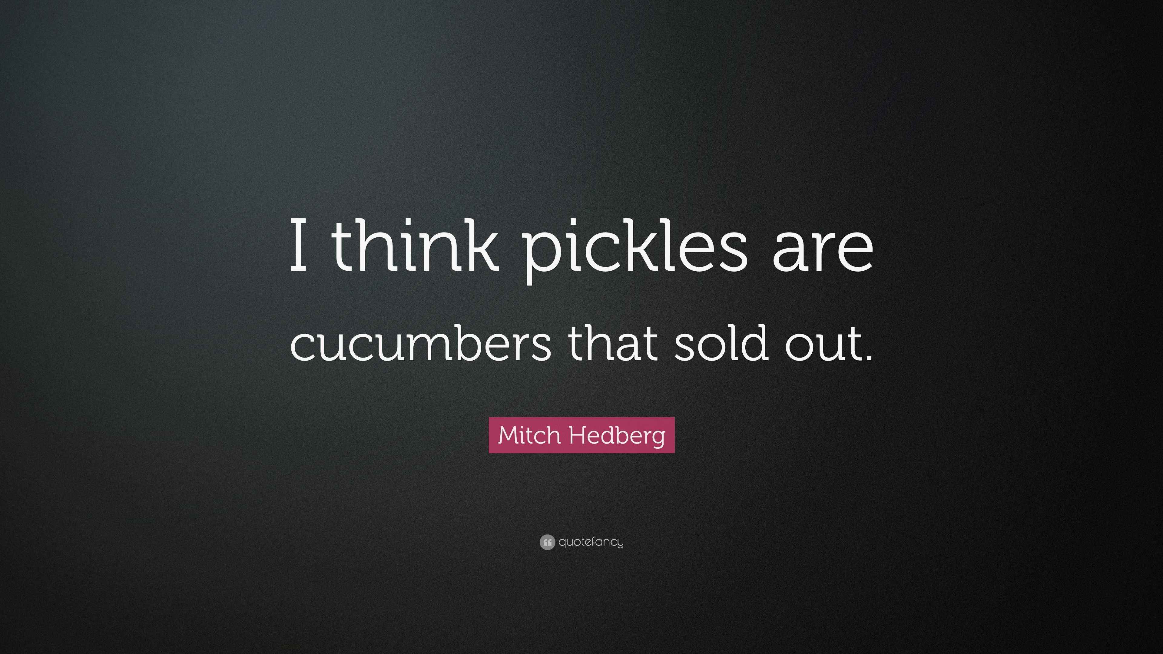Mitch Hedberg Quote “I think pickles are cucumbers that sold out.”