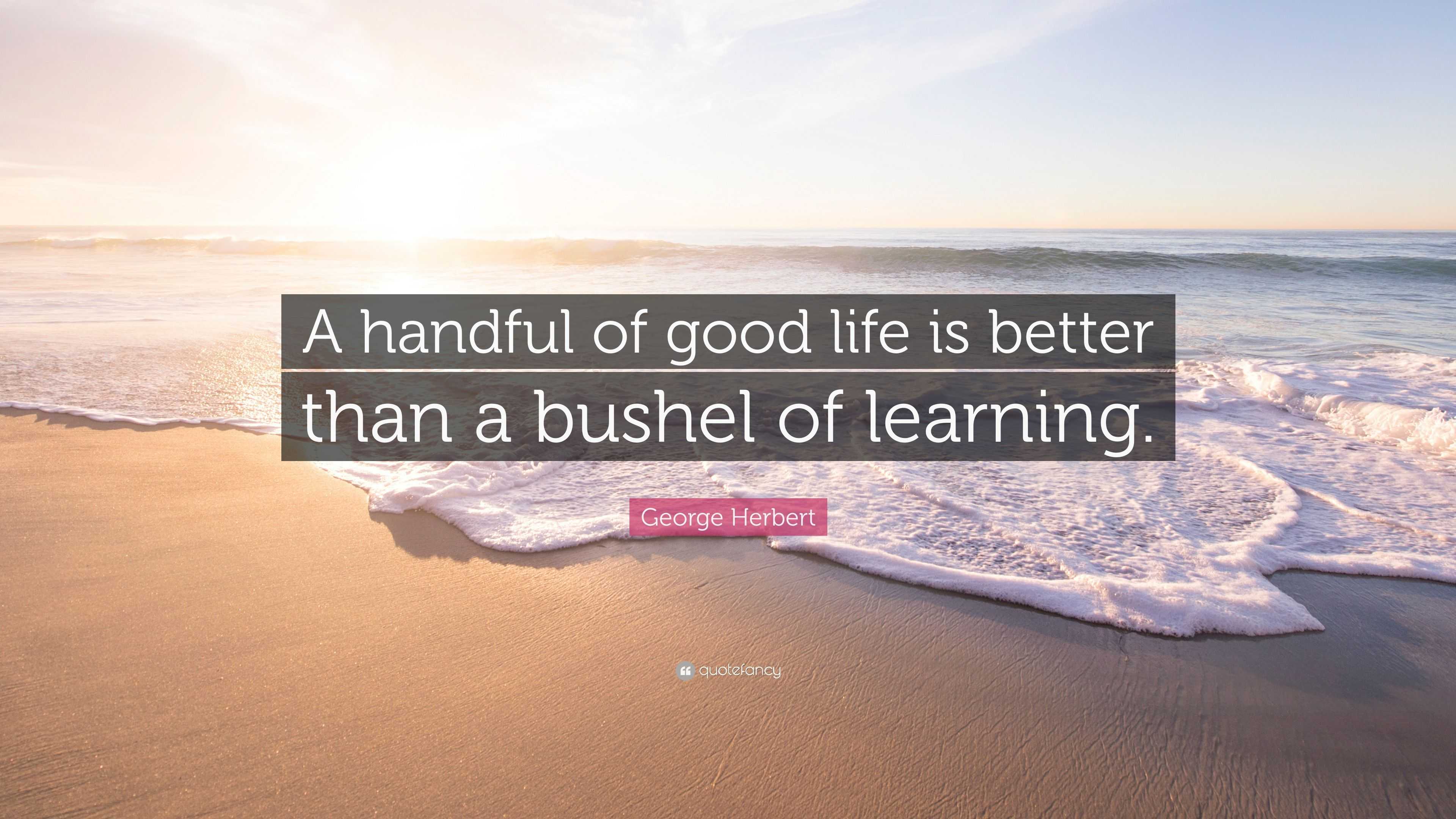 George Herbert Quote “A handful of good life is better than a bushel of