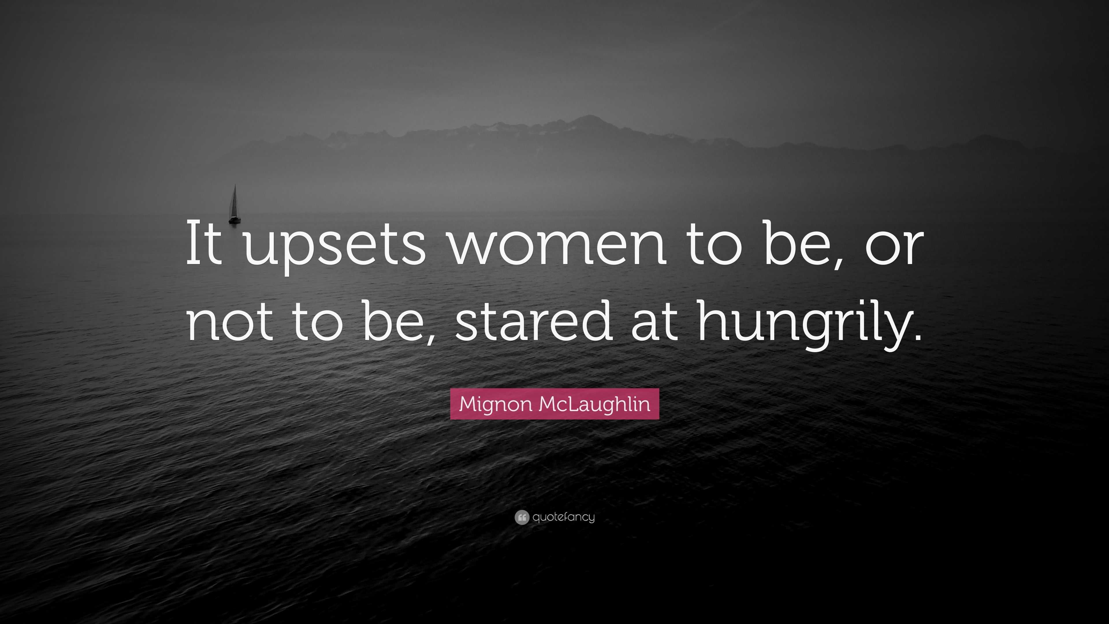 Mignon McLaughlin Quote: “It upsets women to be, or not to be, stared ...