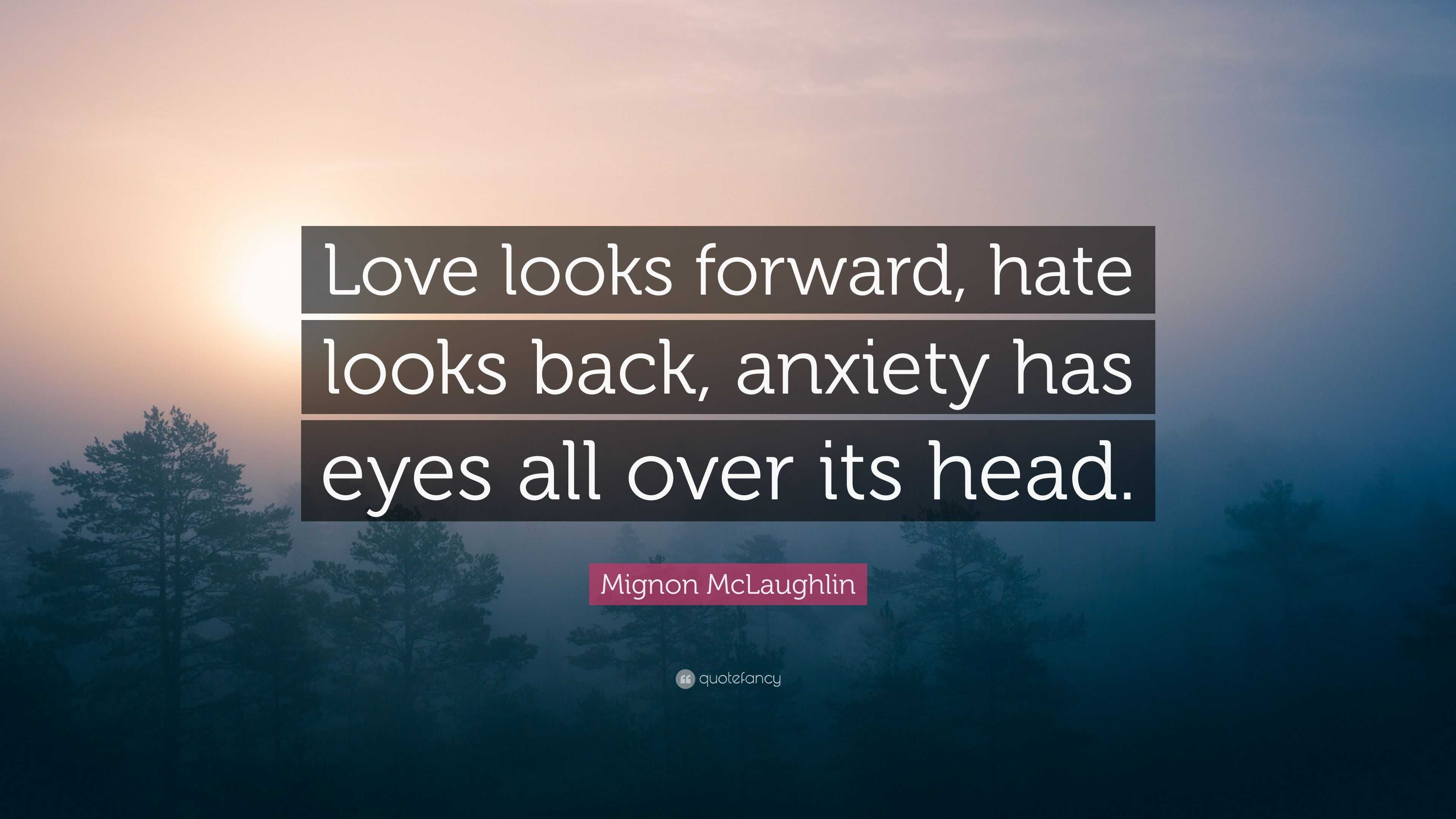 Mignon McLaughlin Quote “Love looks forward hate looks back anxiety has eyes