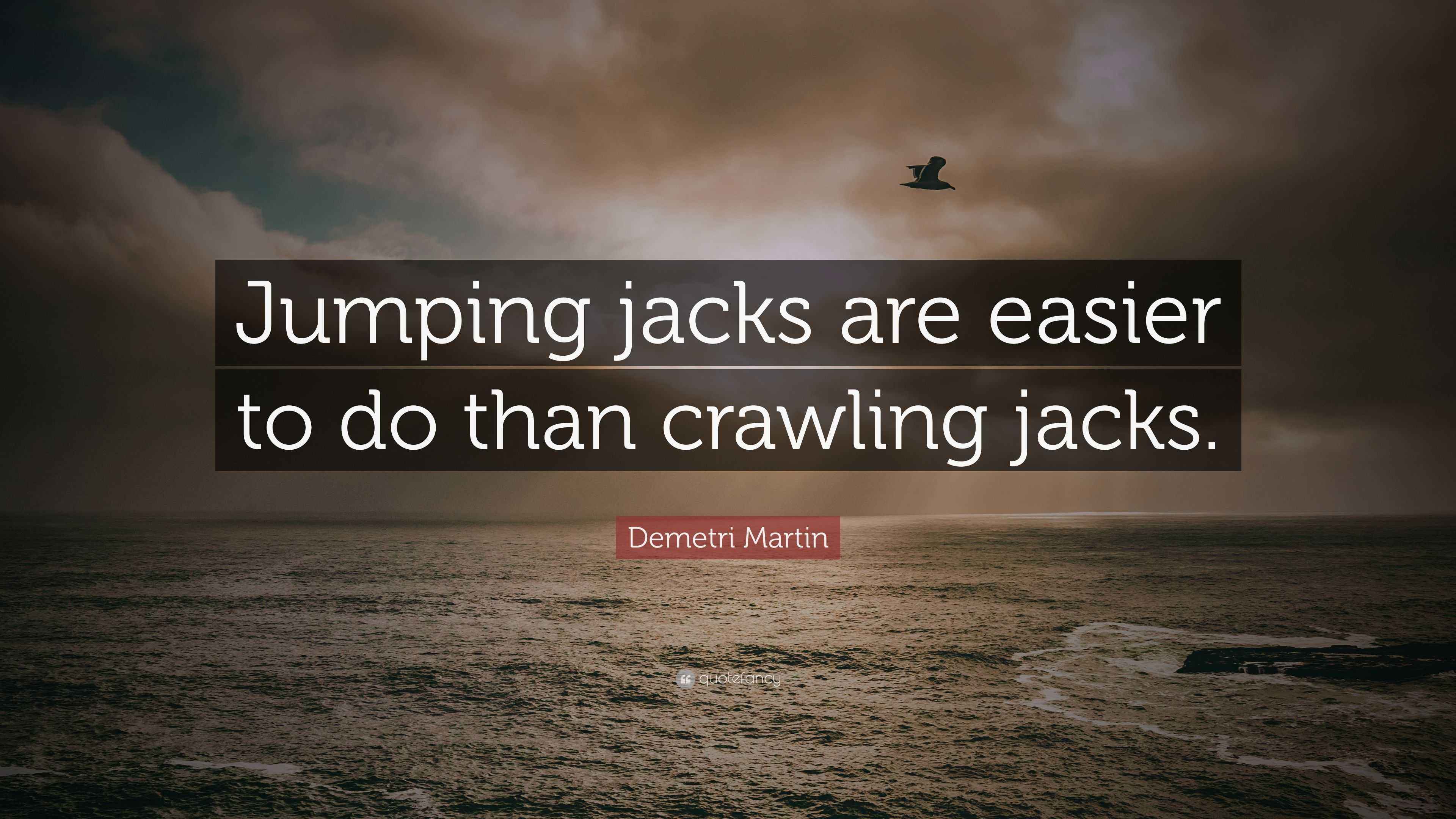 Demetri Martin Quote “Jumping jacks are easier to do than crawling jacks.”
