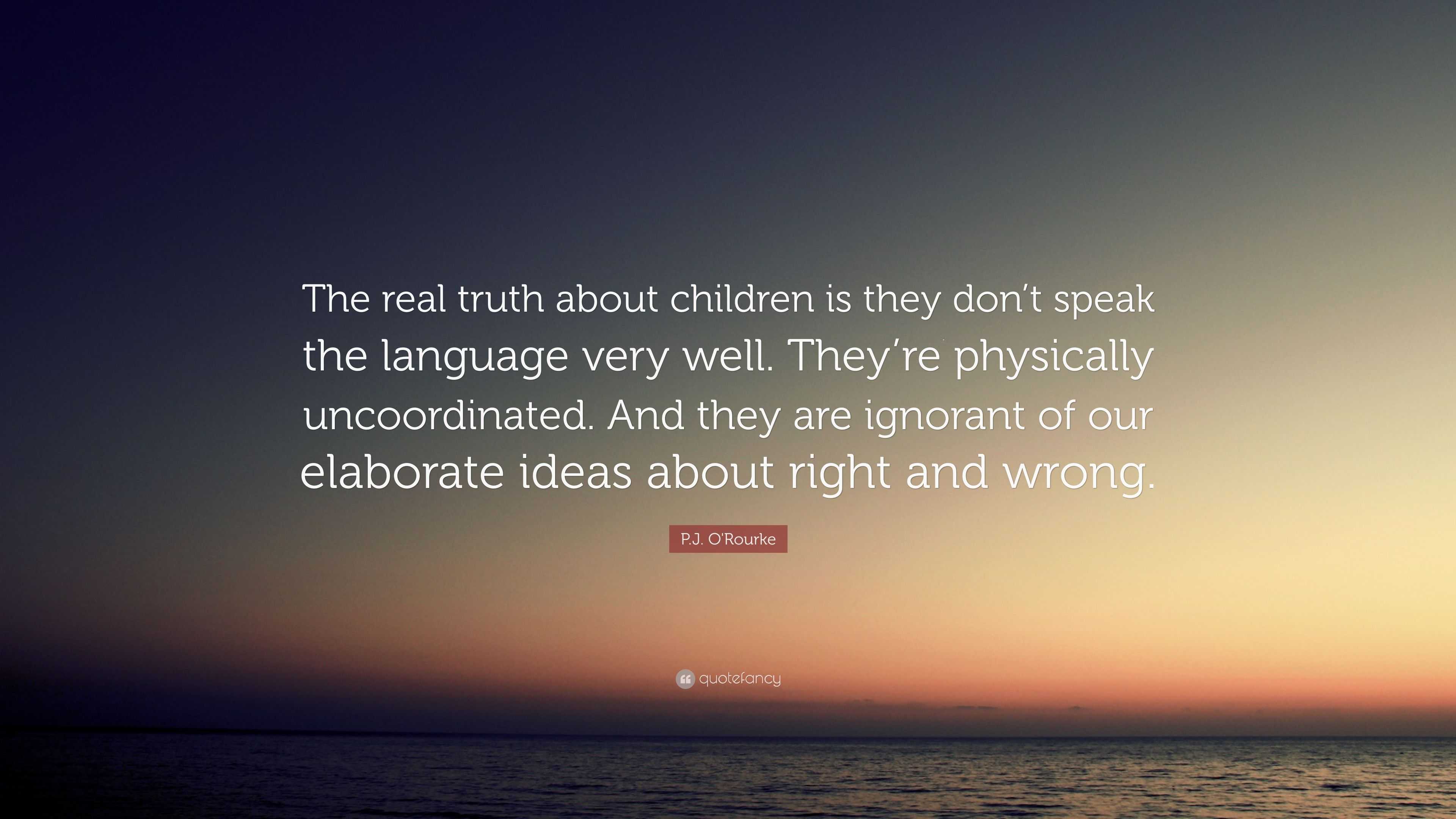 P J O Rourke Quote The Real Truth About Children Is They Don T Speak The Language Very Well They Re Physically Uncoordinated And They Are