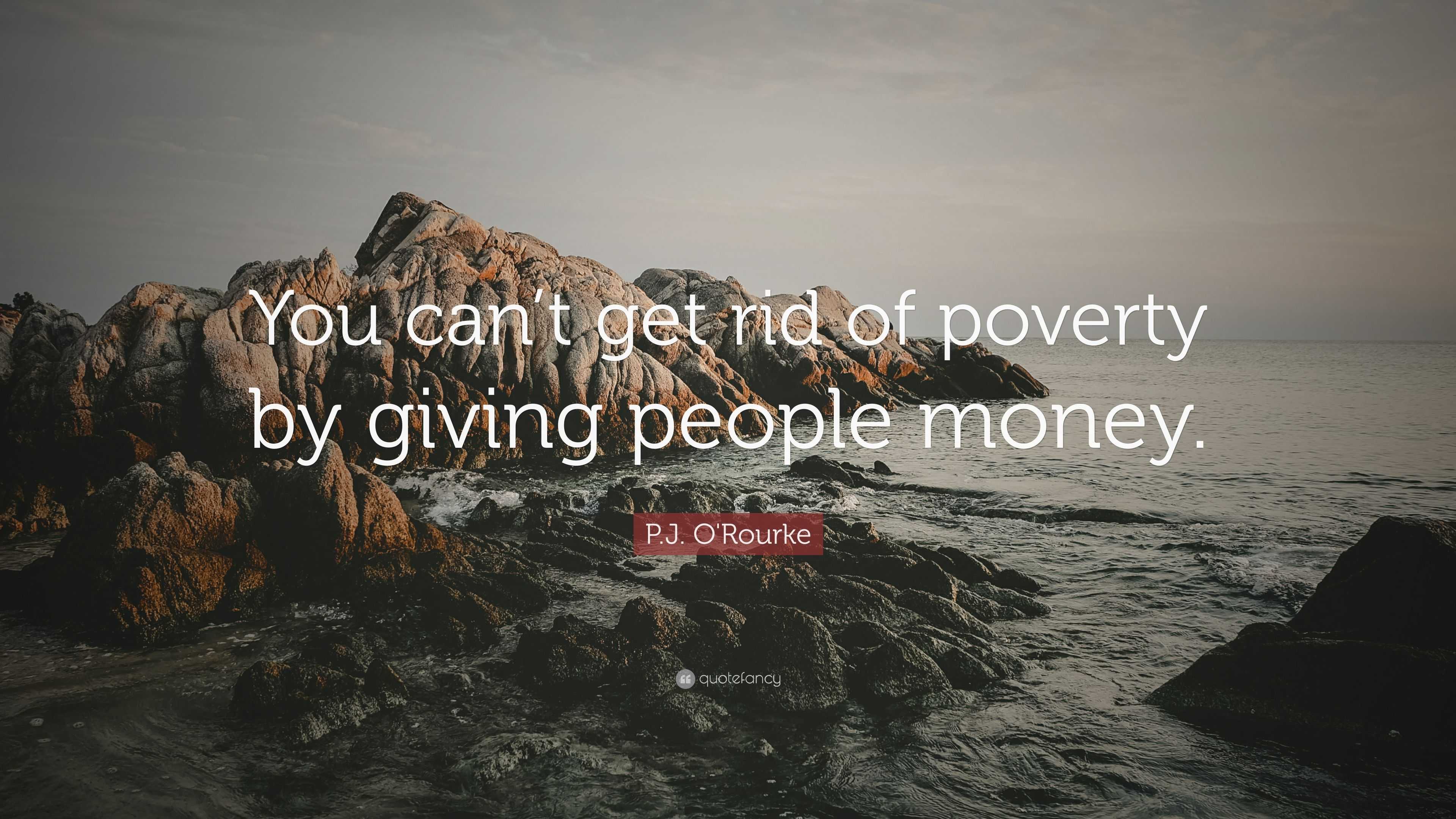 P J O Rourke Quote You Can T Get Rid Of Poverty By Giving People Money