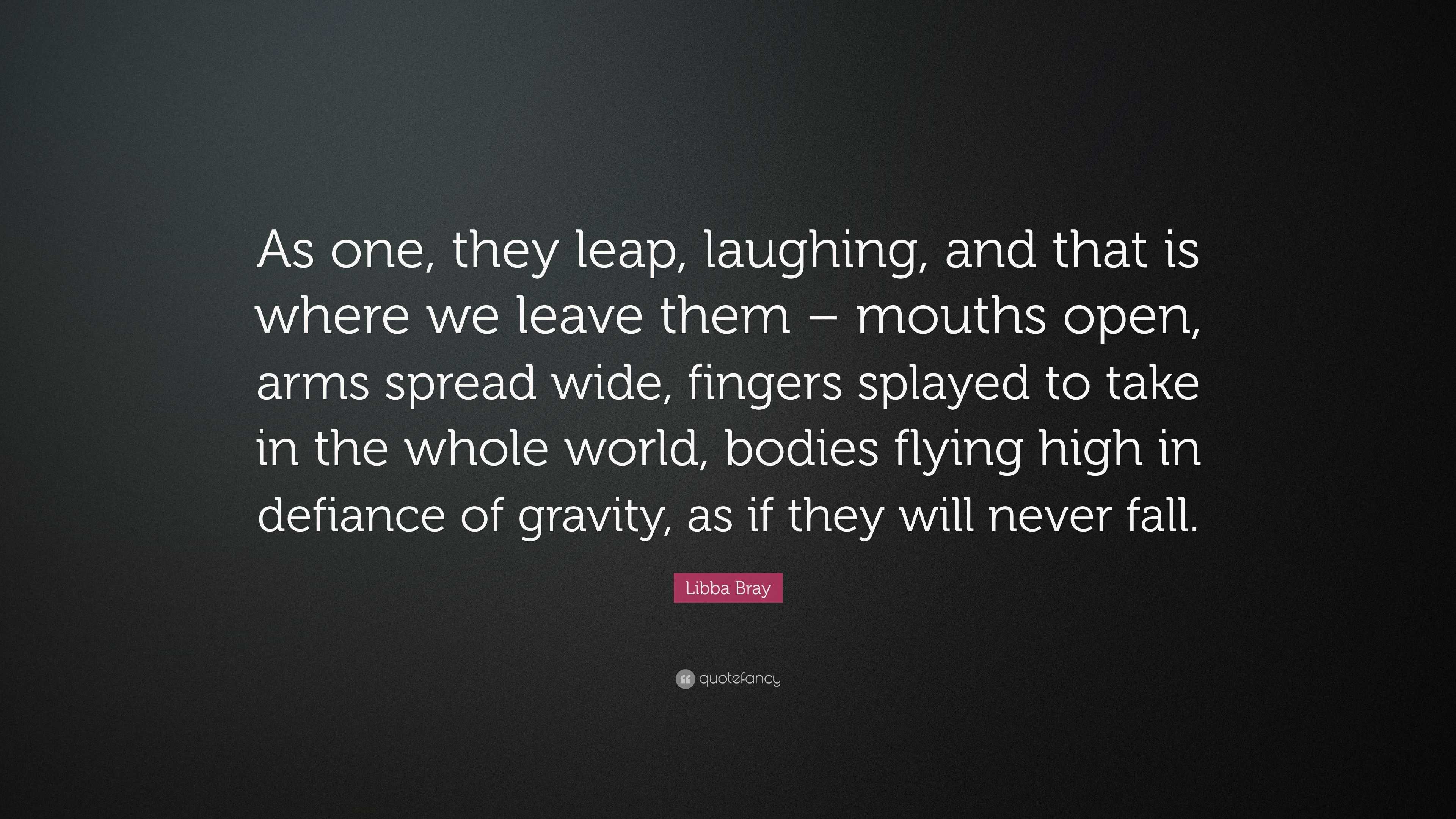 Libba Bray Quote: “As one, they leap, laughing, and that is where we leave  them – mouths open, arms spread wide, fingers splayed to take in...”