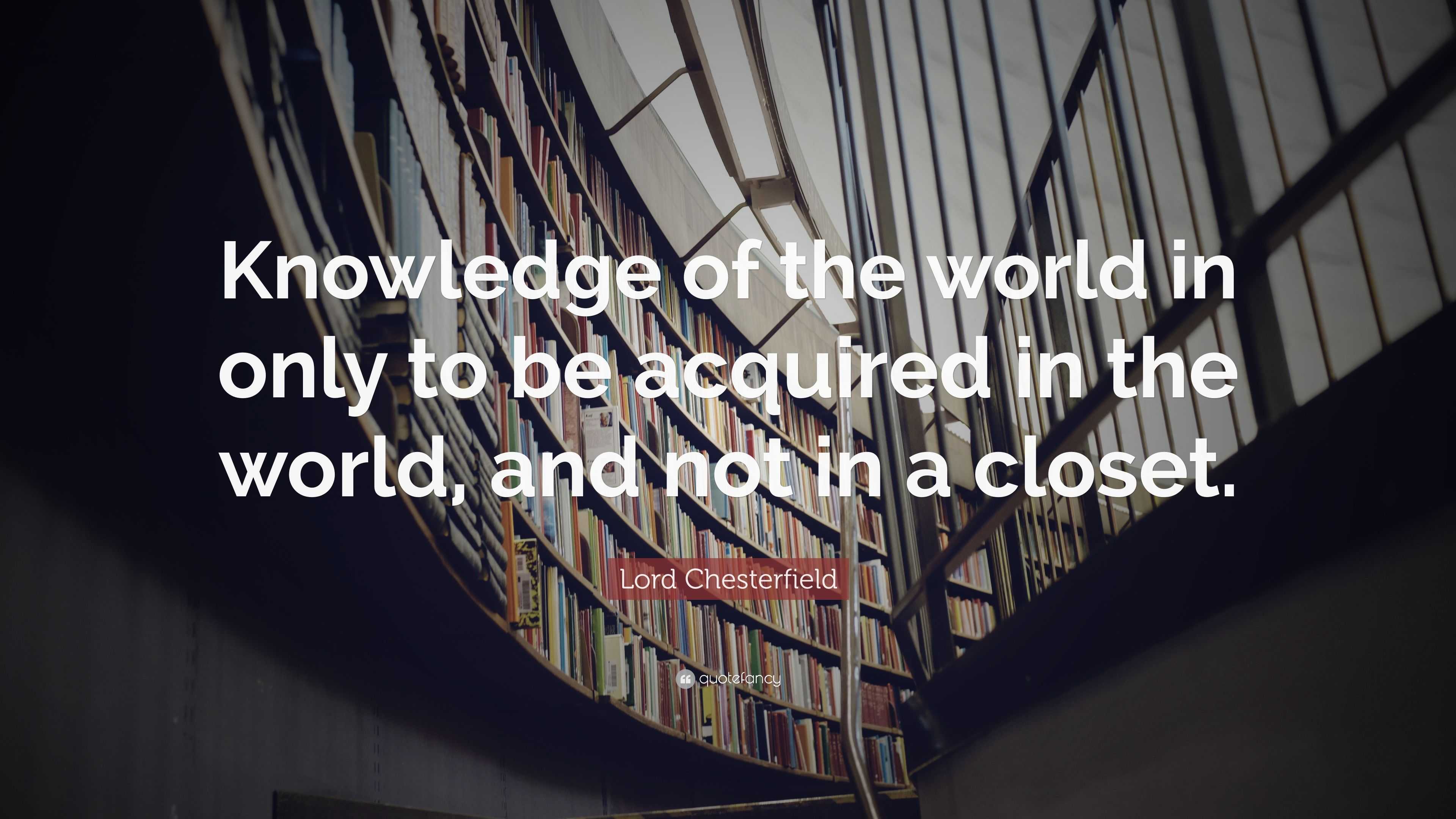 Lord Chesterfield Quote: “Knowledge of the world in only to be acquired ...