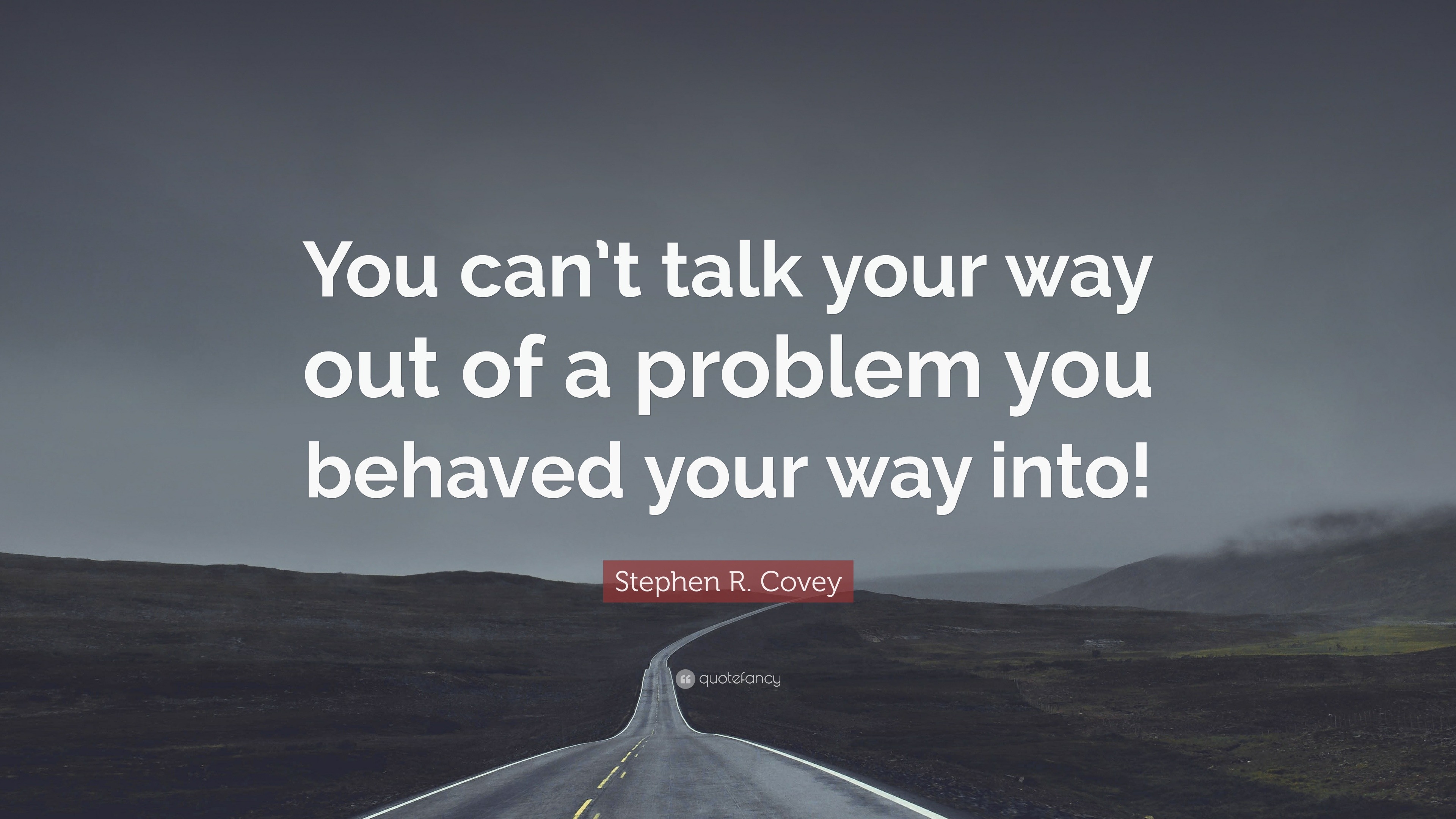 Stephen R. Covey Quote “You can’t talk your way out of a problem you