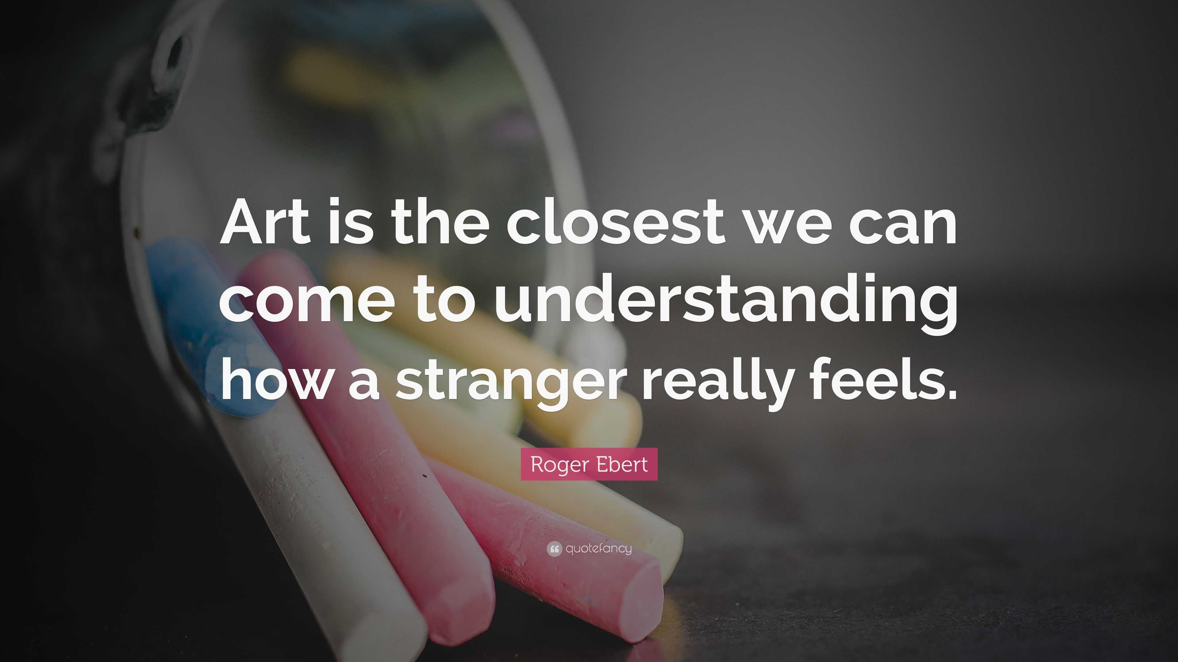 Roger Ebert Quote “Art is the closest we can come to understanding how