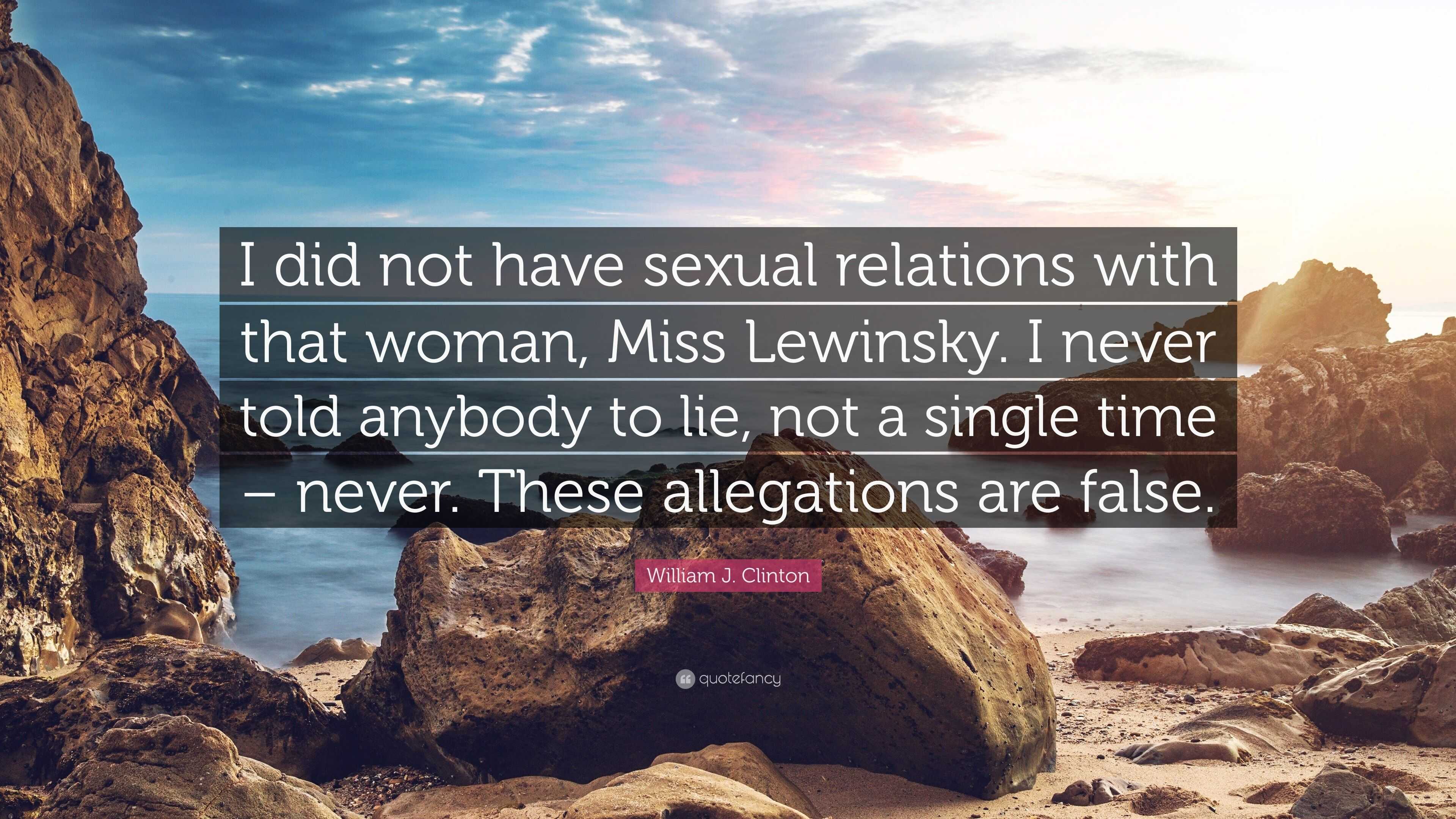 William J. Clinton Quote: “I did not have sexual relations with that woman,  Miss Lewinsky. I never told anybody to lie, not a single time – never. ...”