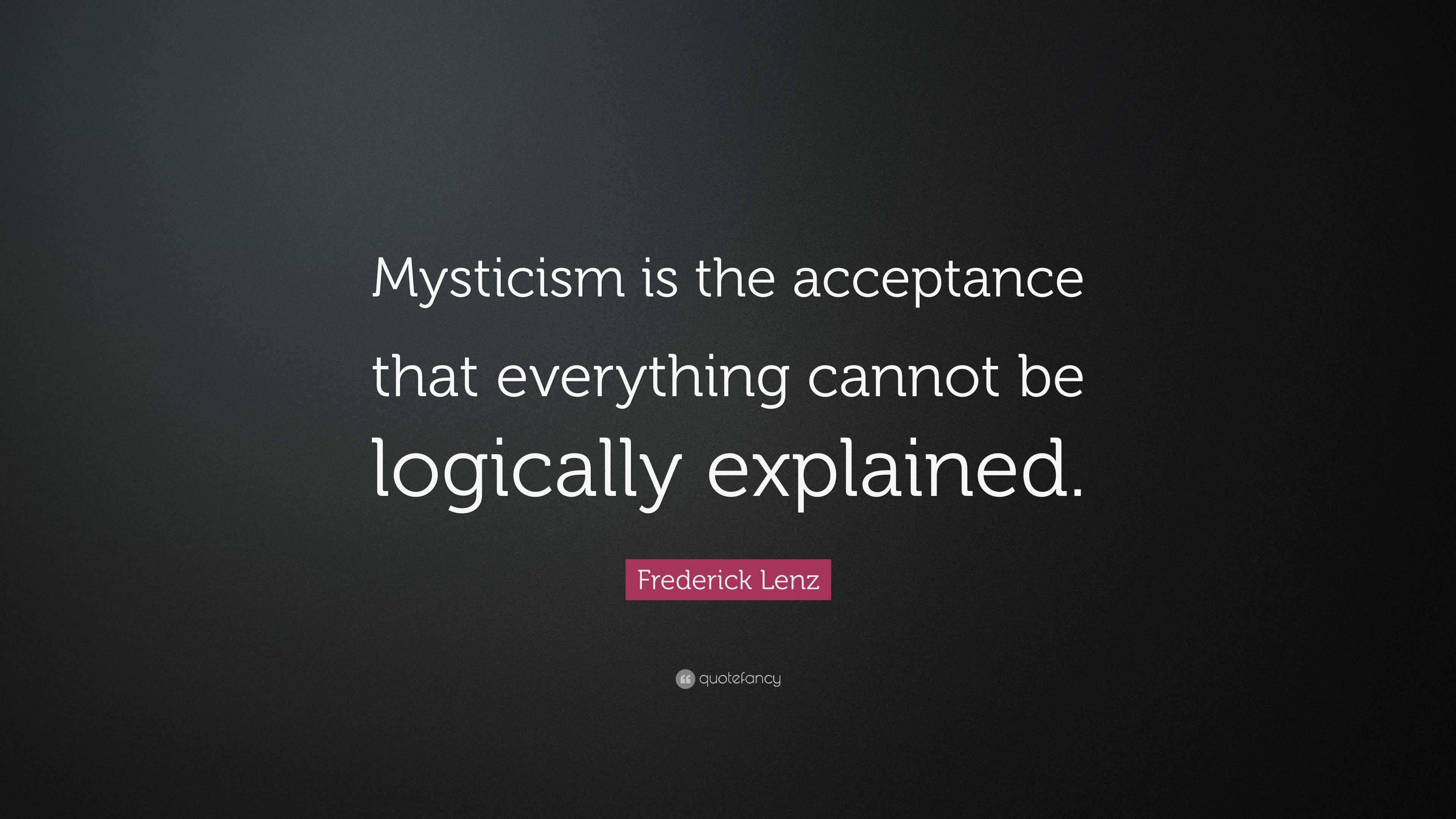 Frederick Lenz Quote: “Mysticism is the acceptance that everything ...