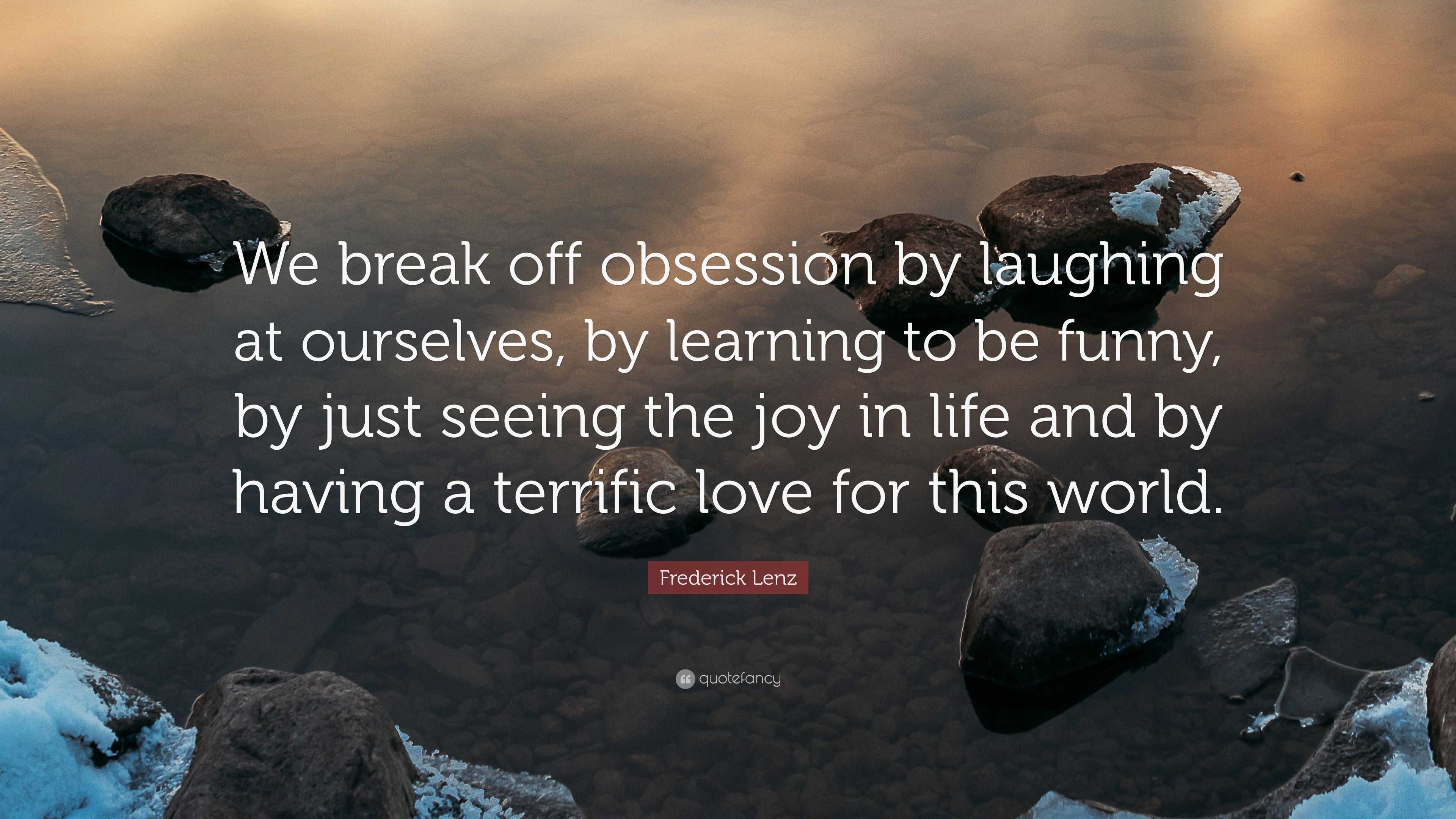 Frederick Lenz Quote: “We break off obsession by laughing at ourselves, by  learning to be funny, by just seeing the joy in life and by having a...”